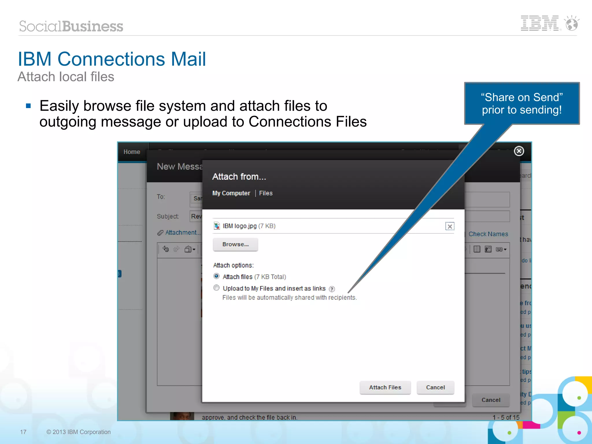 IBM Connections Mail
Attach local files
                                                       “Share on Send”
    Easily browse file system and attach files to     prior to sending!
     outgoing message or upload to Connections Files




17    © 2013 IBM Corporation
 