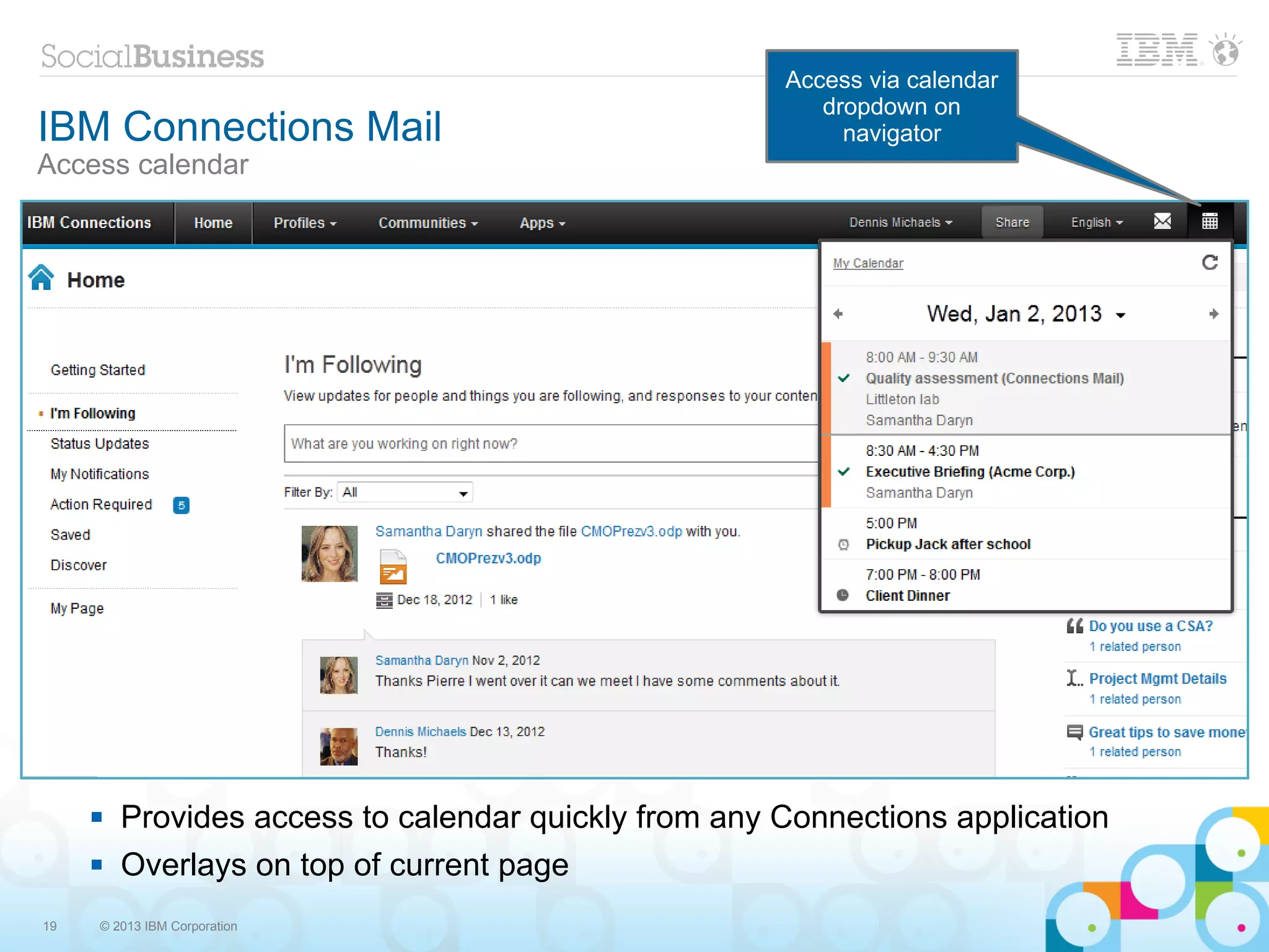 Access via calendar
                                                         dropdown on
IBM Connections Mail                                       navigator
Access calendar




        Provides access to calendar quickly from any Connections application
        Overlays on top of current page
19   © 2013 IBM Corporation
 