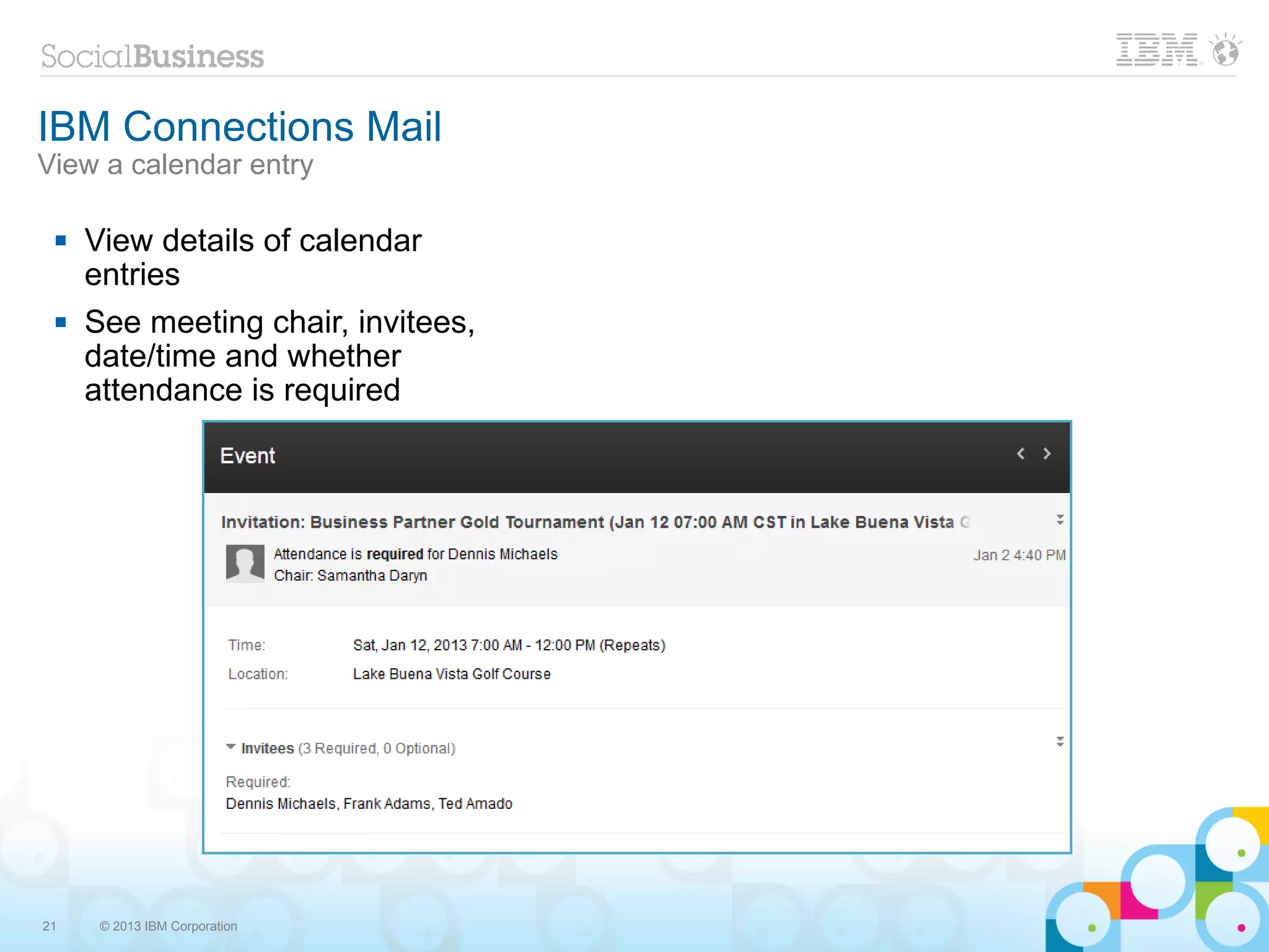 IBM Connections Mail
View a calendar entry

    View details of calendar
     entries
    See meeting chair, invitees,
     date/time and whether
     attendance is required




21    © 2013 IBM Corporation
 
