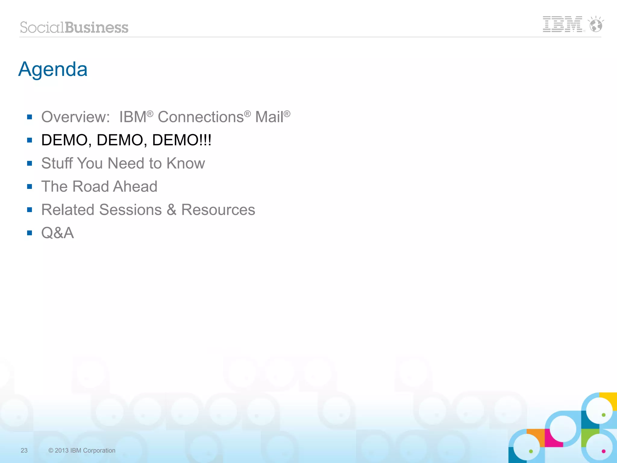 Agenda

    Overview: IBM® Connections® Mail®
    DEMO, DEMO, DEMO!!!
    Stuff You Need to Know
    The Road Ahead
    Related Sessions & Resources
    Q&A




23   © 2013 IBM Corporation
 