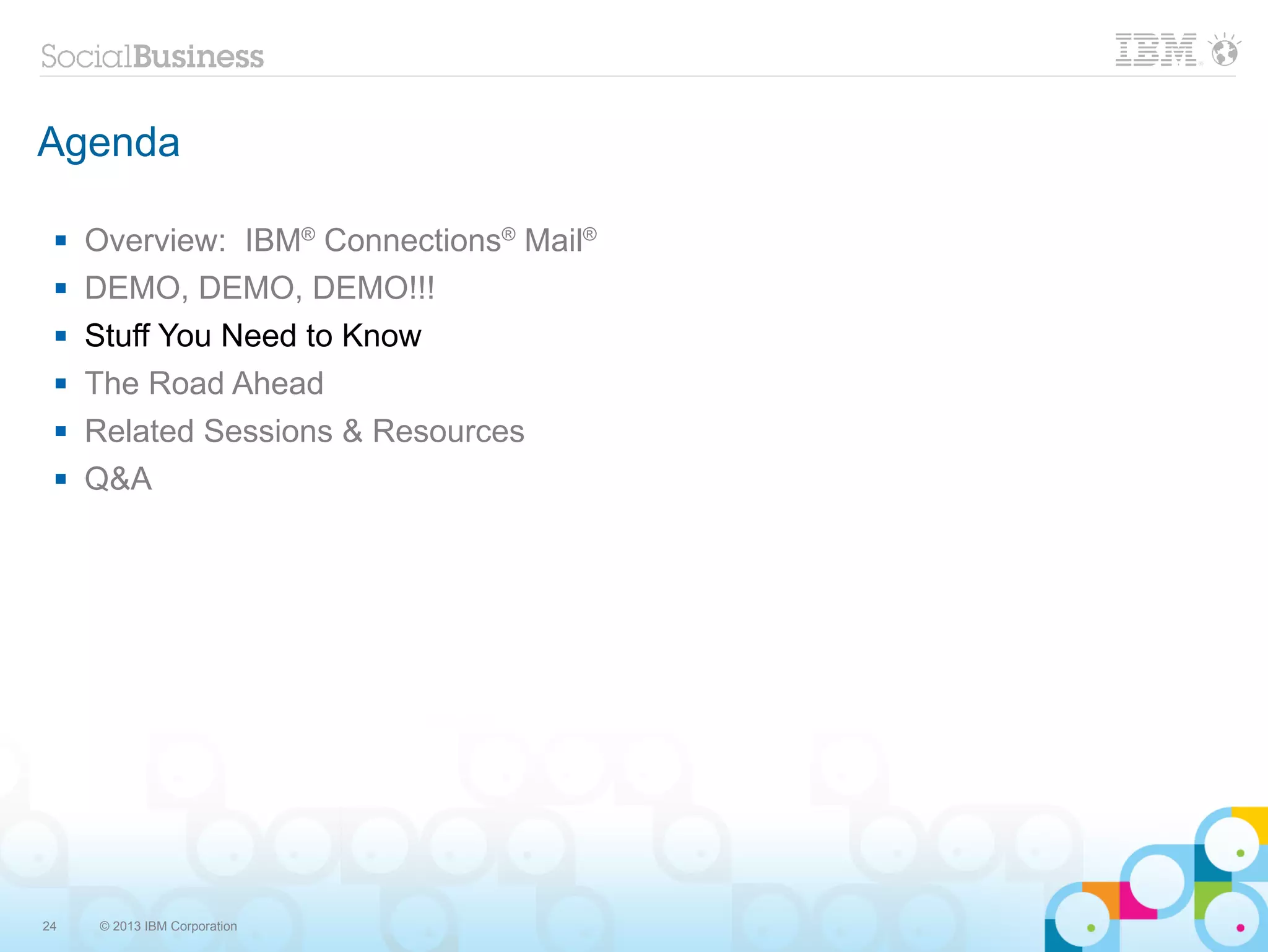 Agenda

    Overview: IBM® Connections® Mail®
    DEMO, DEMO, DEMO!!!
    Stuff You Need to Know
    The Road Ahead
    Related Sessions & Resources
    Q&A




24   © 2013 IBM Corporation
 