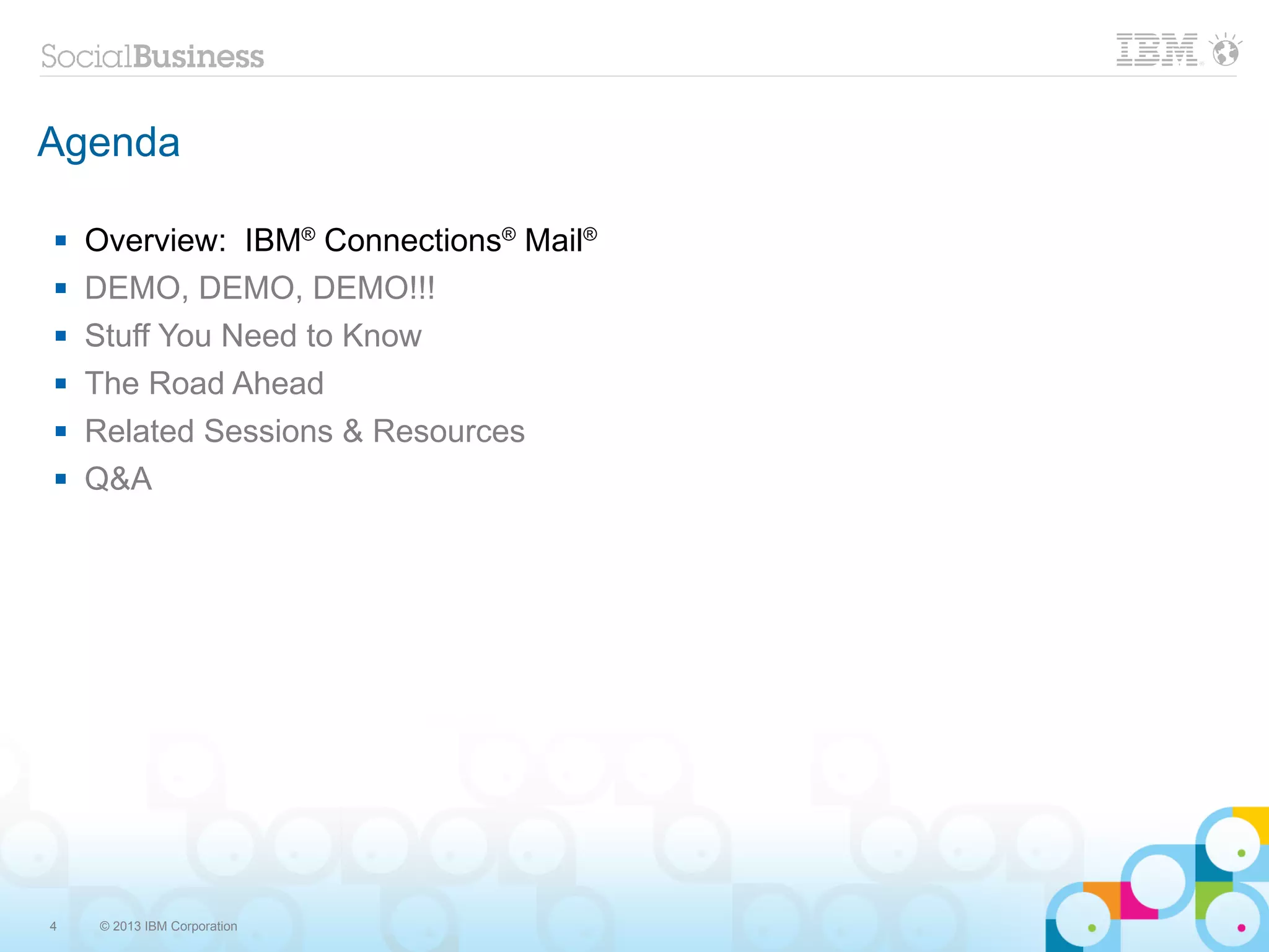 Agenda

   Overview: IBM® Connections® Mail®
   DEMO, DEMO, DEMO!!!
   Stuff You Need to Know
   The Road Ahead
   Related Sessions & Resources
   Q&A




4   © 2013 IBM Corporation
 