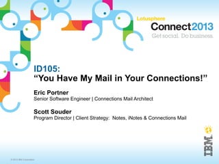 ID105:
                     “You Have My Mail in Your Connections!”
                     Eric Portner
                     Senior Software Engineer | Connections Mail Architect

                     Scott Souder
                     Program Director | Client Strategy: Notes, iNotes & Connections Mail




© 2013 IBM Corporation
 