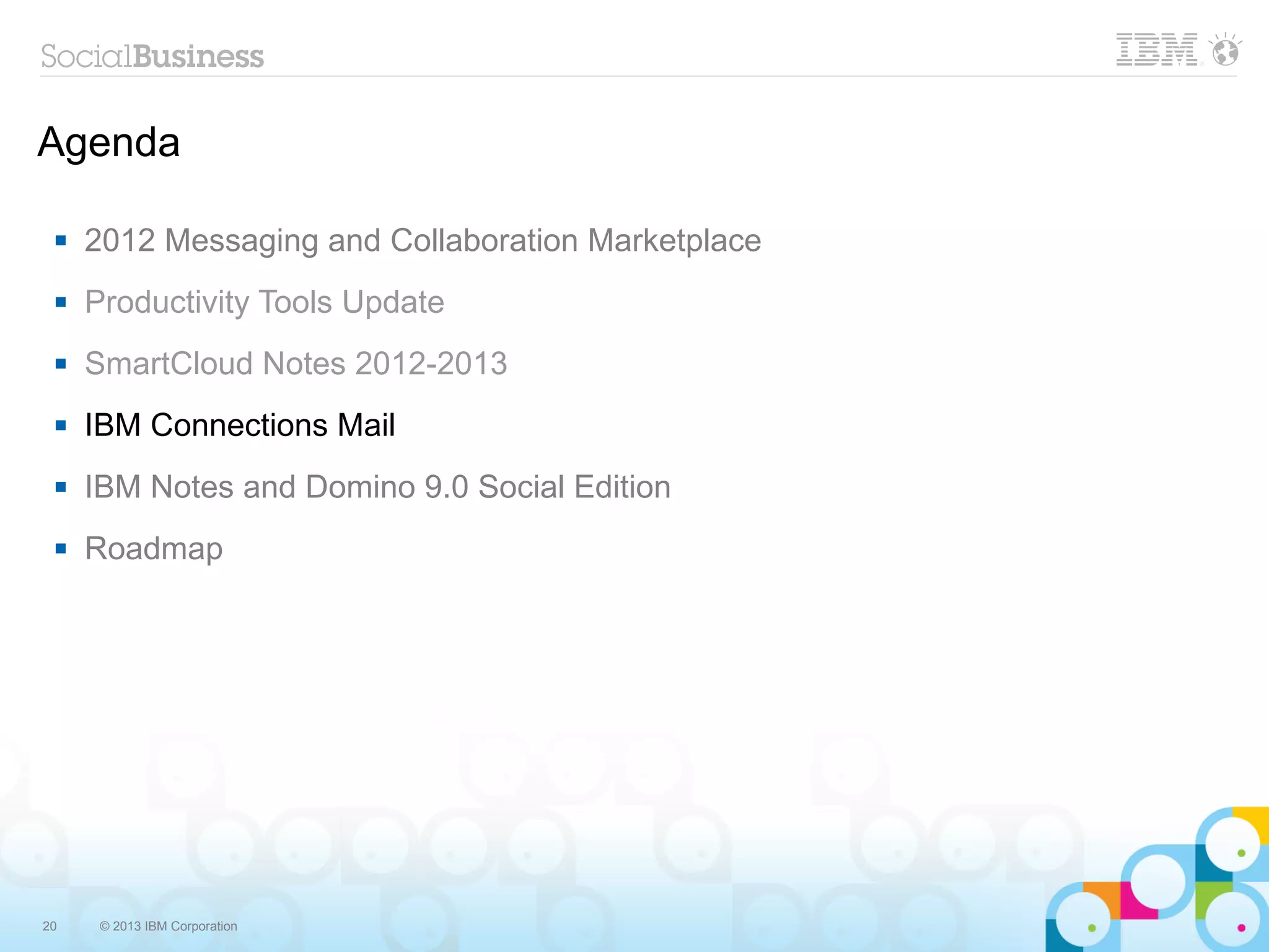 Agenda

    2012 Messaging and Collaboration Marketplace
    Productivity Tools Update
    SmartCloud Notes 2012-2013
    IBM Connections Mail
    IBM Notes and Domino 9.0 Social Edition
    Roadmap




20    © 2013 IBM Corporation
 