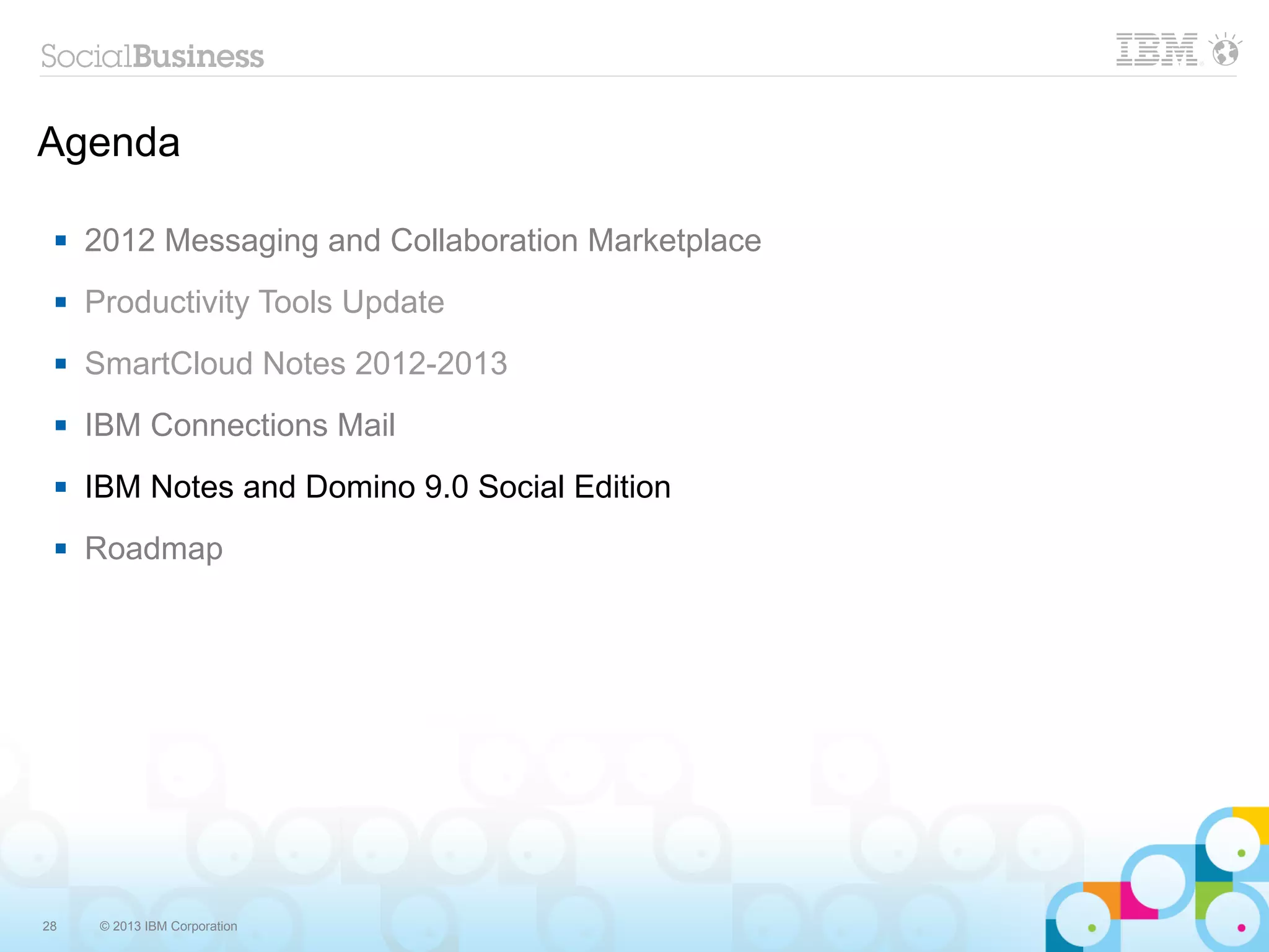 Agenda

    2012 Messaging and Collaboration Marketplace
    Productivity Tools Update
    SmartCloud Notes 2012-2013
    IBM Connections Mail
    IBM Notes and Domino 9.0 Social Edition
    Roadmap




28    © 2013 IBM Corporation
 