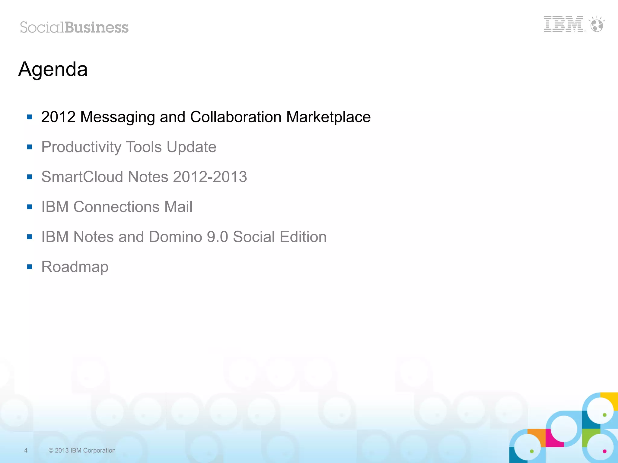 Agenda

   2012 Messaging and Collaboration Marketplace
   Productivity Tools Update
   SmartCloud Notes 2012-2013
   IBM Connections Mail
   IBM Notes and Domino 9.0 Social Edition
   Roadmap




4    © 2013 IBM Corporation
 