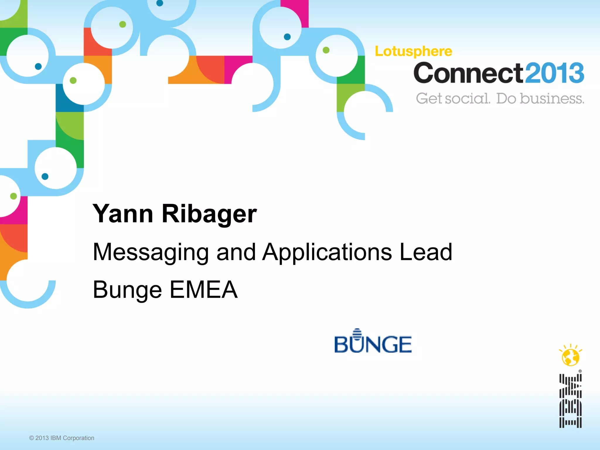 Yann Ribager
                     Messaging and Applications Lead
                     Bunge EMEA




© 2013 IBM Corporation
 