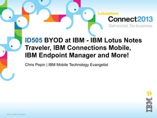 ID505 BYOD at IBM - IBM Lotus Notes
                    Traveler, IBM Connections Mobile,
                    IBM Endpoint Manager and More!
                    Chris Pepin | IBM Mobile Technology Evangelist




© 2013 IBM Corporation
 