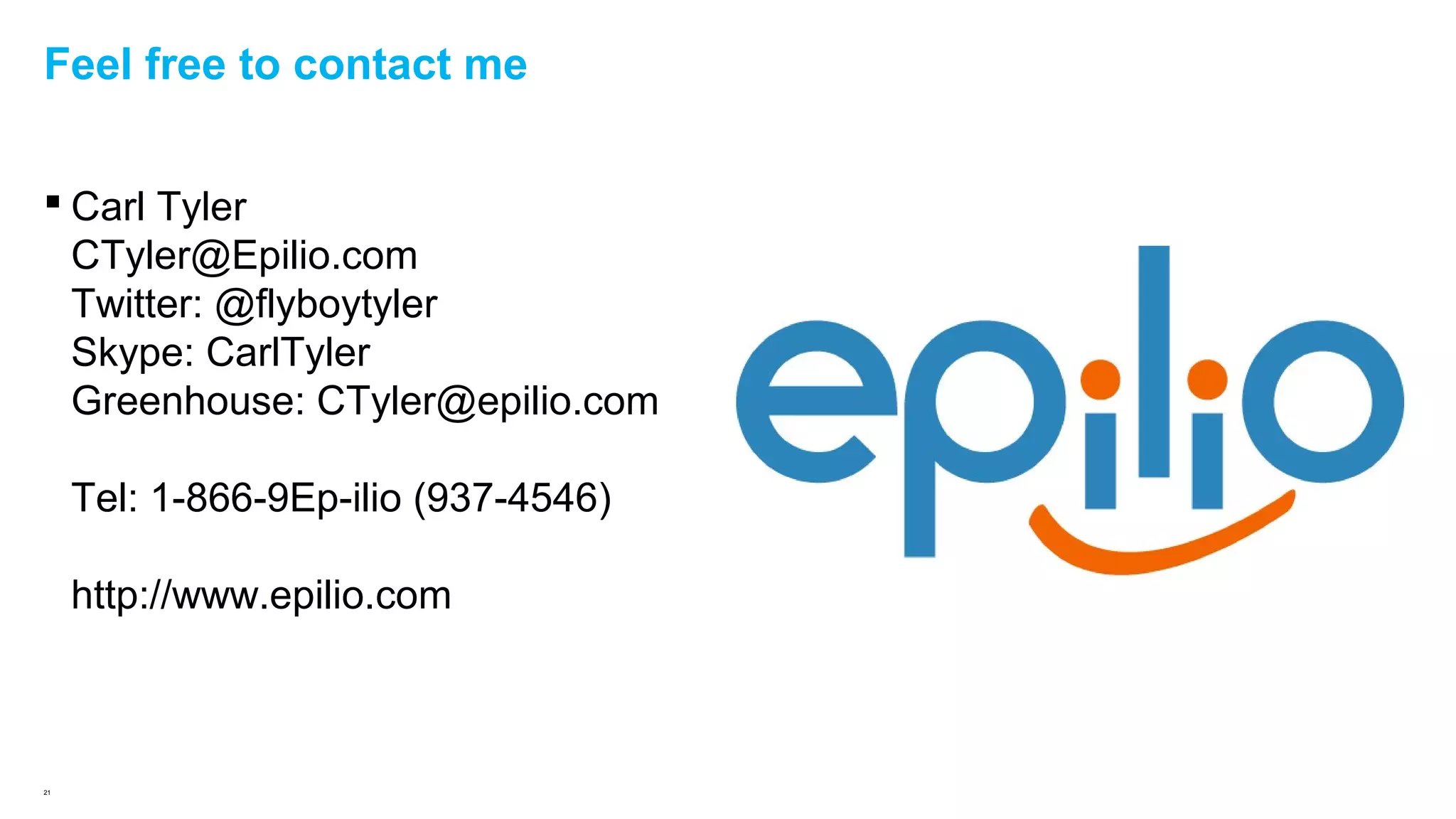 Feel free to contact me
 Carl Tyler
CTyler@Epilio.com
Twitter: @flyboytyler
Skype: CarlTyler
Greenhouse: CTyler@epilio.com
Tel: 1-866-9Ep-ilio (937-4546)
http://www.epilio.com

21

 