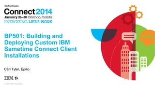 BP501: Building and
Deploying Custom IBM
Sametime Connect Client
Installations
Carl Tyler, Epilio

© 2014 IBM Corporation

 
