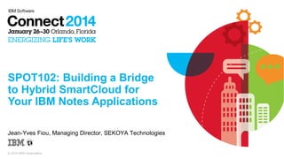 SPOT102: Building a Bridge
to Hybrid SmartCloud for
Your IBM Notes Applications
Jean-Yves Fiou, Managing Director, SEKOYA Technologies

© 2014 IBM Corporation

 