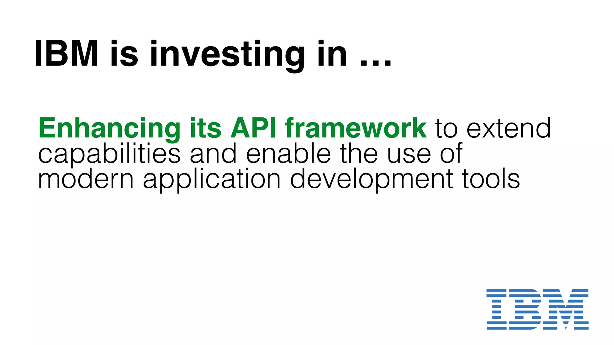 Enhancing its API framework to extend
capabilities and enable the use of
modern application development tools!
IBM is investing in …
 
