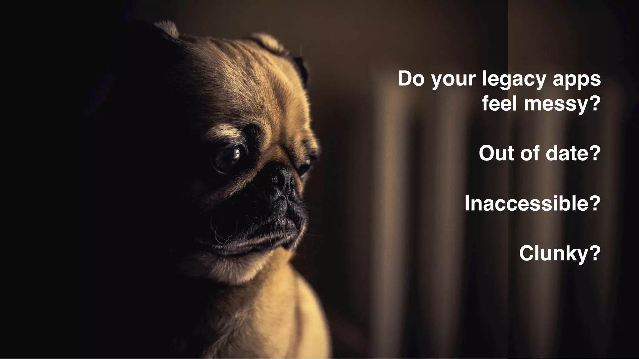 Do your legacy apps
feel messy?
Out of date?
Inaccessible?
Clunky?
 