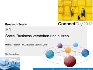 Breakout-Session

F1
Social Business verstehen und nutzen

Matthias Friedrich – ULC Business Solutions GmbH



http://www.ulc.de




                                                   1 / 27   ULC Business Solutions GmbH | www.ulc.de | contact@ulc.de
 