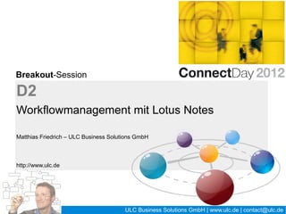 Breakout-Session

D2
Workflowmanagement mit Lotus Notes

Matthias Friedrich – ULC Business Solutions GmbH



http://www.ulc.de




                                                   1 / 27   ULC Business Solutions GmbH | www.ulc.de | contact@ulc.de
 