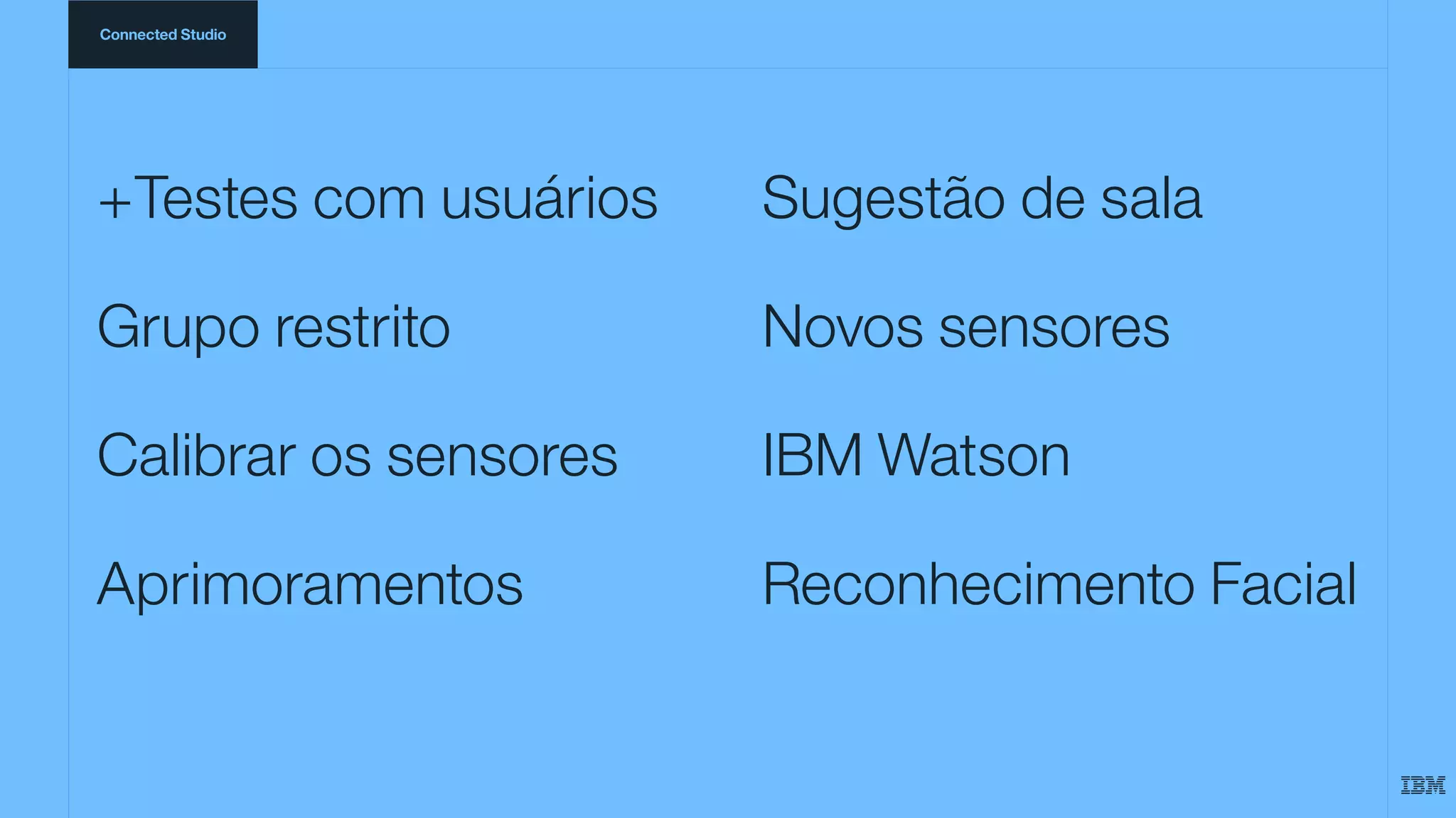 Connected Studio
+Testes com usuários
Grupo restrito
Calibrar os sensores
Aprimoramentos
Sugestão de sala
Novos sensores
IBM Watson
Reconhecimento Facial
 