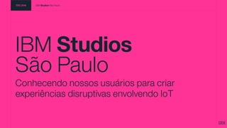 IBM Studios
São Paulo
Conhecendo nossos usuários para criar
experiências disruptivas envolvendo IoT
TDC 2016 IBM Studios São Paulo
 