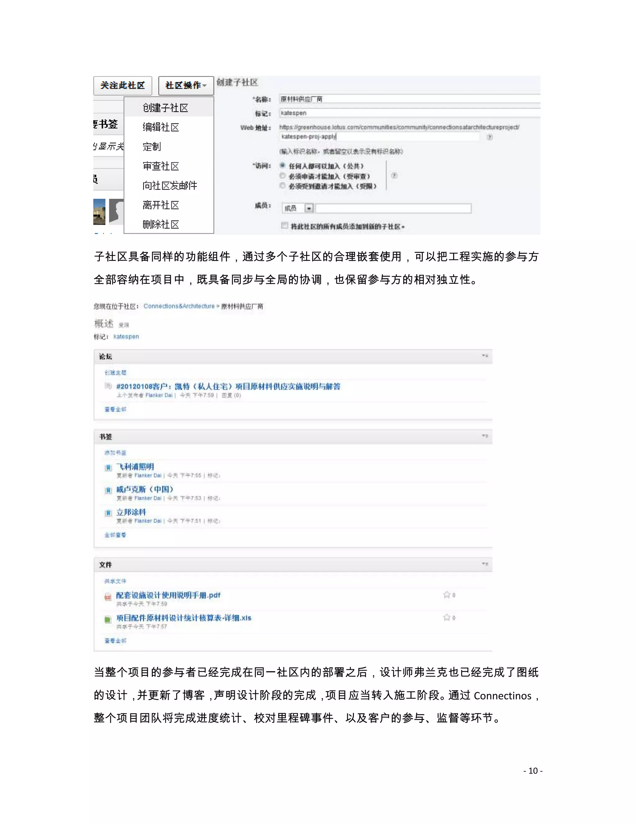 子社区具备同样的功能组件，通过多个子社区的合理嵌套使用，可以把工程实施的参与方

全部容纳在项目中，既具备同步与全局的协调，也保留参与方的相对独立性。




当整个项目的参与者已经完成在同一社区内的部署之后，设计师弗兰克也已经完成了图纸

的设计，并更新了博客，声明设计阶段的完成，项目应当转入施工阶段。通过 Connectinos，
整个项目团队将完成进度统计、校对里程碑事件、以及客户的参与、监督等环节。



                                            - 10 -
 