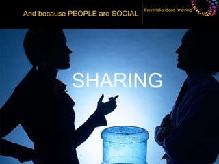 they make ideas “moving”
And because PEOPLE are SOCIAL




            SHARING
 