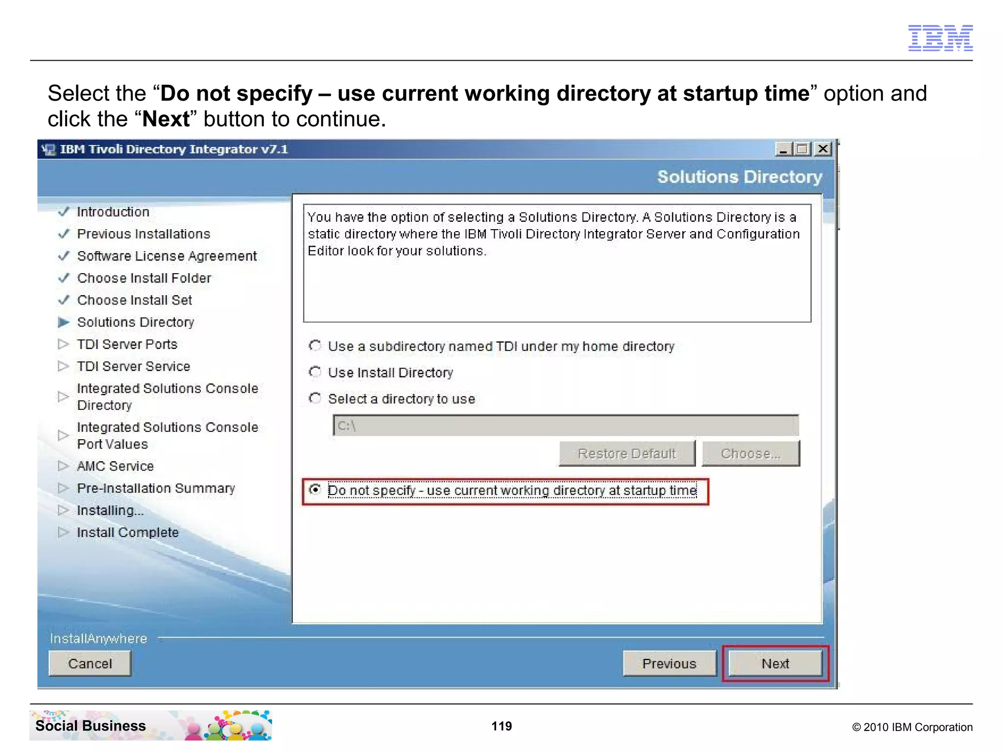 Select the “Do not specify – use current working directory at startup time” option and
 click the “Next” button to continue.




Social Business                             119                                © 2010 IBM Corporation
 