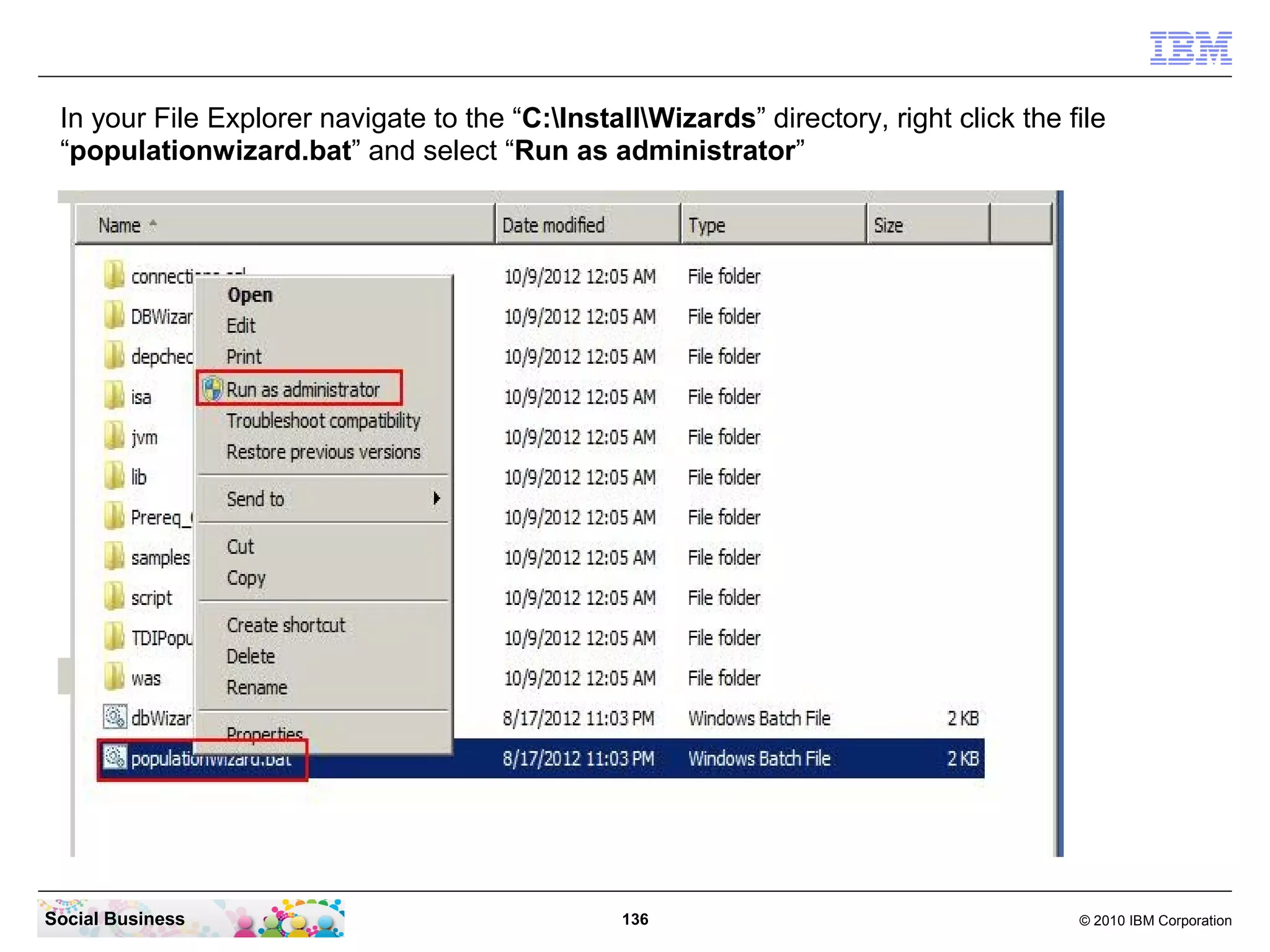 In your File Explorer navigate to the “C:InstallWizards” directory, right click the file
 “populationwizard.bat” and select “Run as administrator”




Social Business                                  136                                    © 2010 IBM Corporation
 