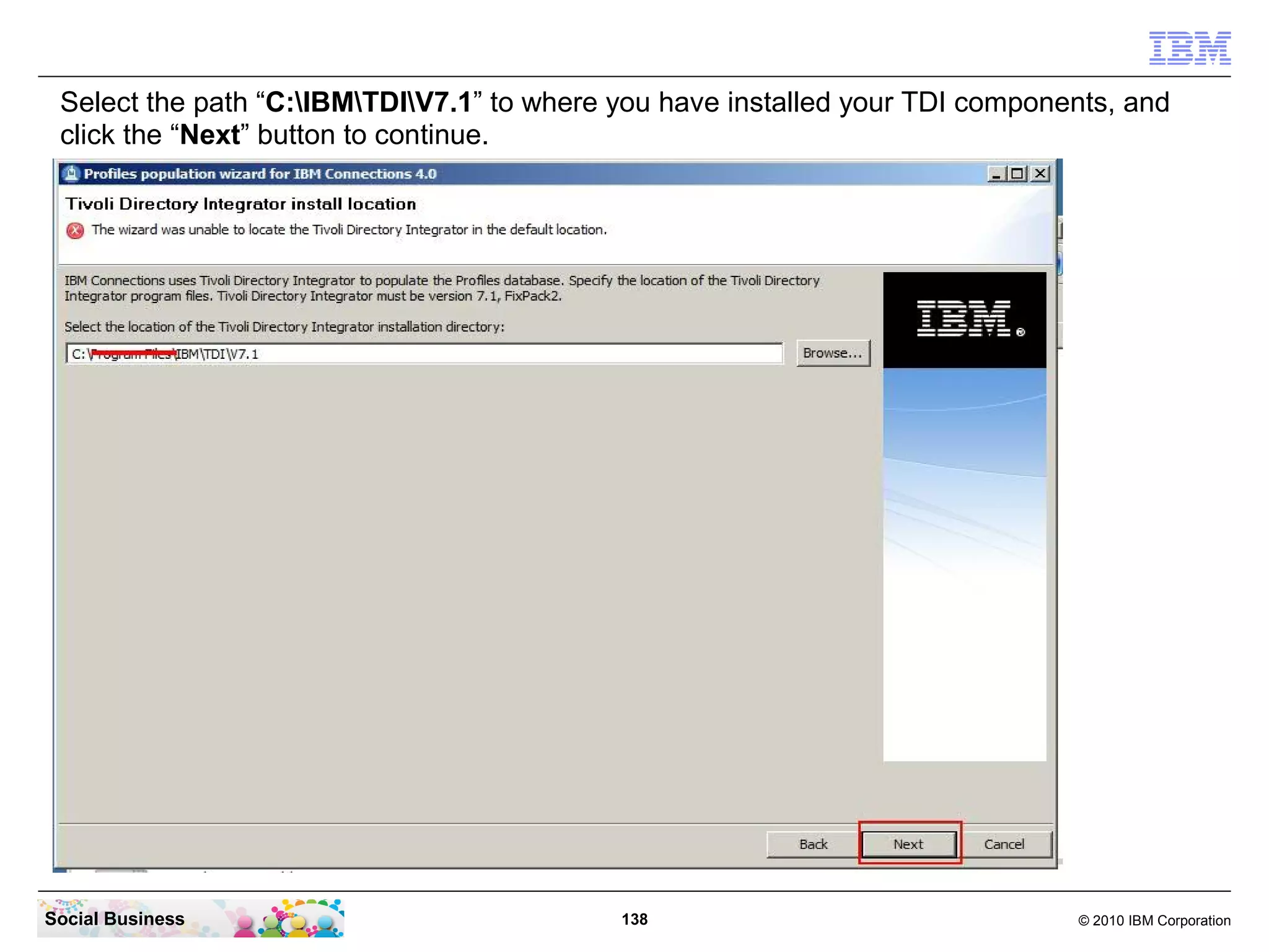 Select the path “C:IBMTDIV7.1” to where you have installed your TDI components, and
 click the “Next” button to continue.




Social Business                             138                                © 2010 IBM Corporation
 