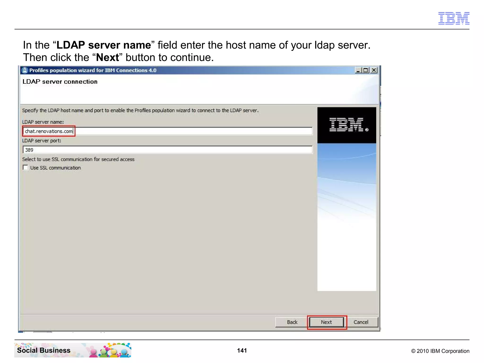 In the “LDAP server name” field enter the host name of your ldap server.
 Then click the “Next” button to continue.




Social Business                              141                            © 2010 IBM Corporation
 