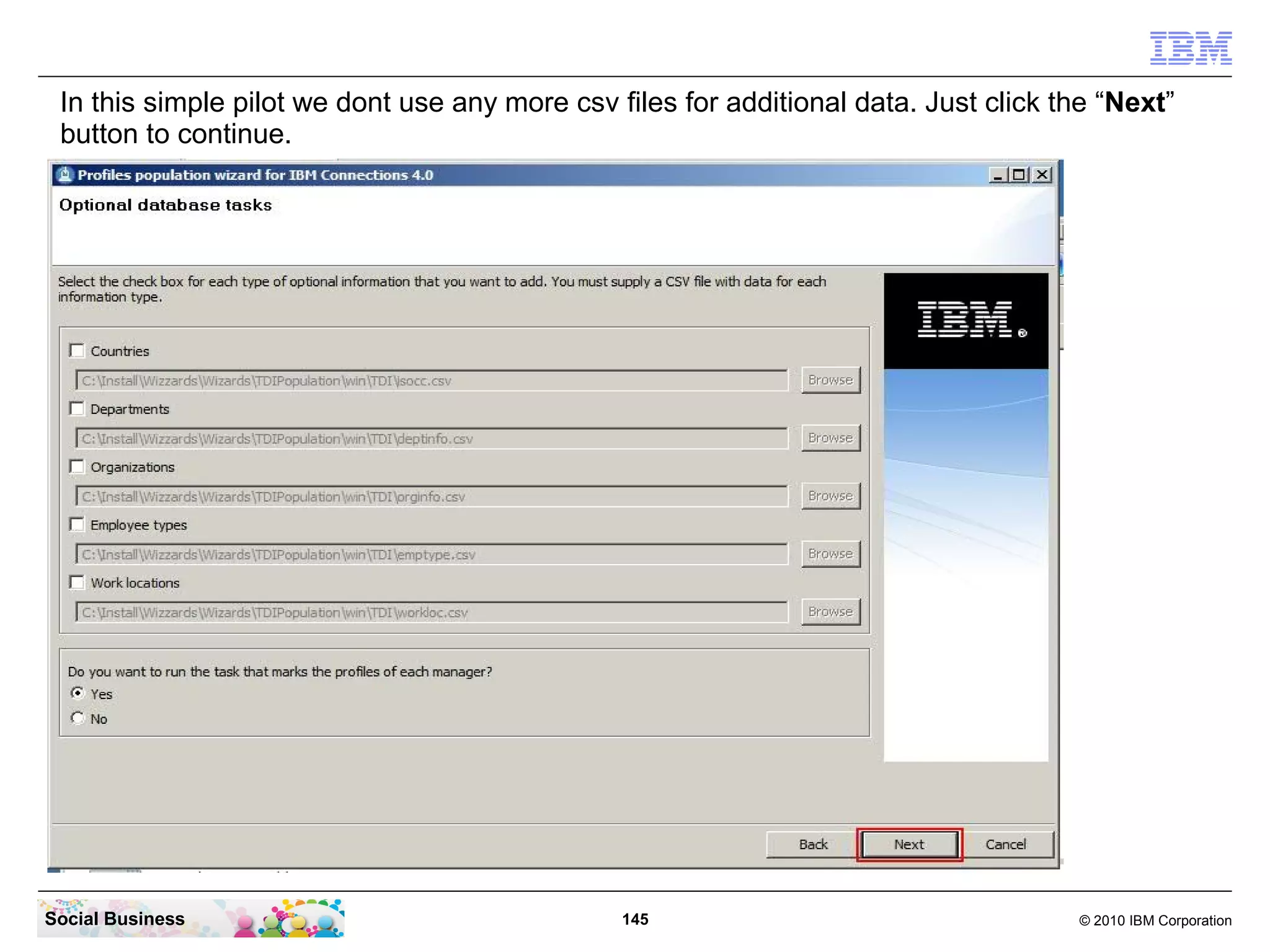 In this simple pilot we dont use any more csv files for additional data. Just click the “Next”
 button to continue.




Social Business                                 145                                   © 2010 IBM Corporation
 