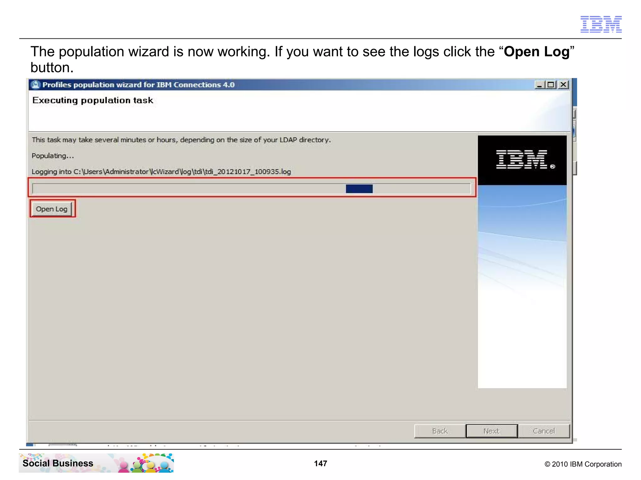 The population wizard is now working. If you want to see the logs click the “Open Log”
 button.




Social Business                              147                                  © 2010 IBM Corporation
 