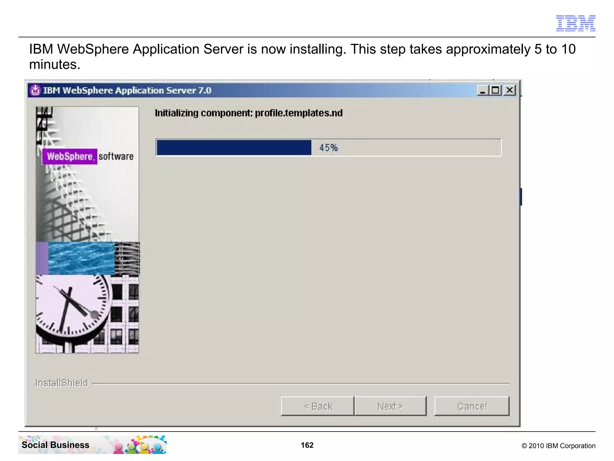 IBM WebSphere Application Server is now installing. This step takes approximately 5 to 10
 minutes.




Social Business                              162                                 © 2010 IBM Corporation
 