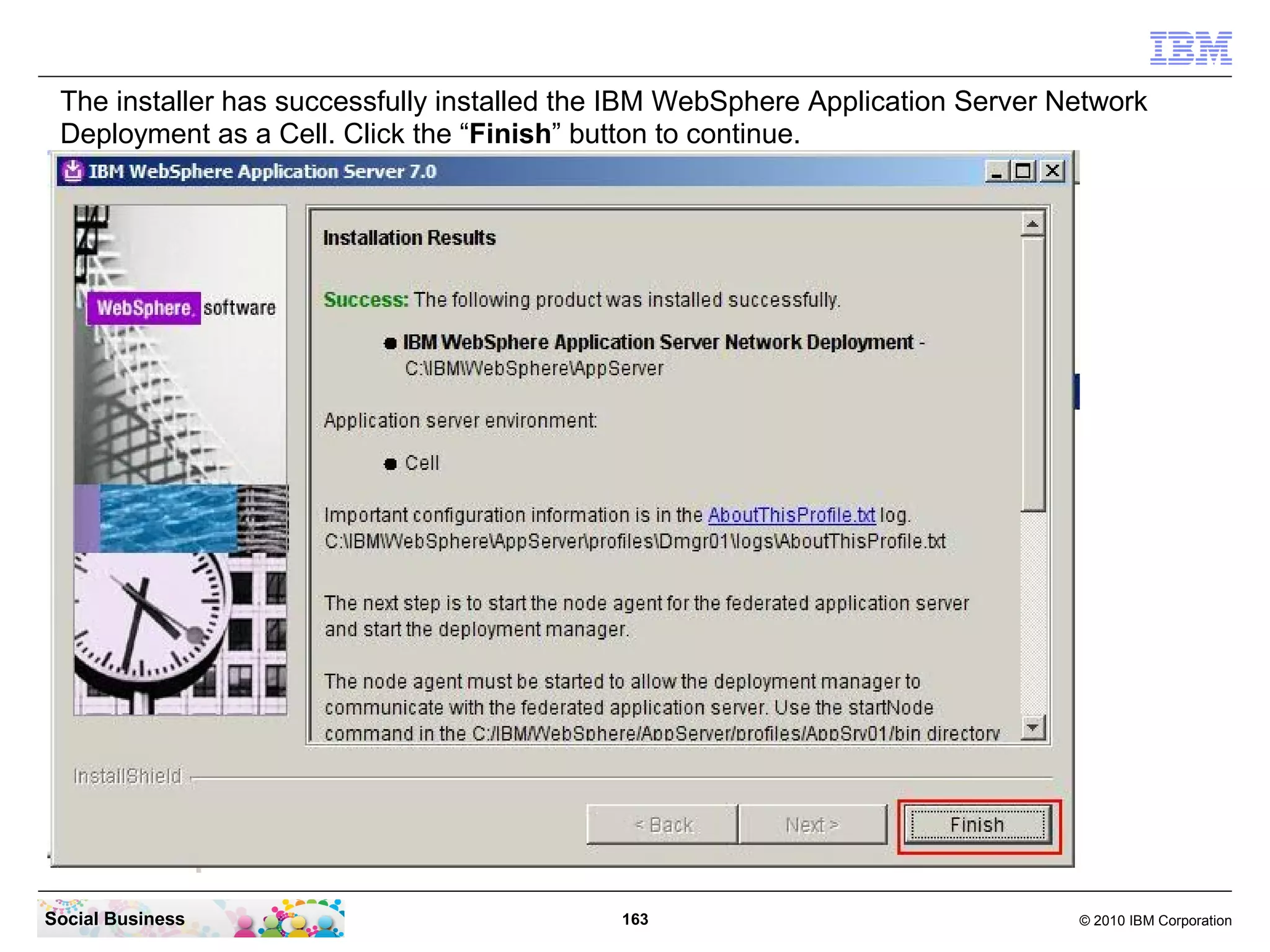 The installer has successfully installed the IBM WebSphere Application Server Network
 Deployment as a Cell. Click the “Finish” button to continue.




Social Business                             163                                 © 2010 IBM Corporation
 