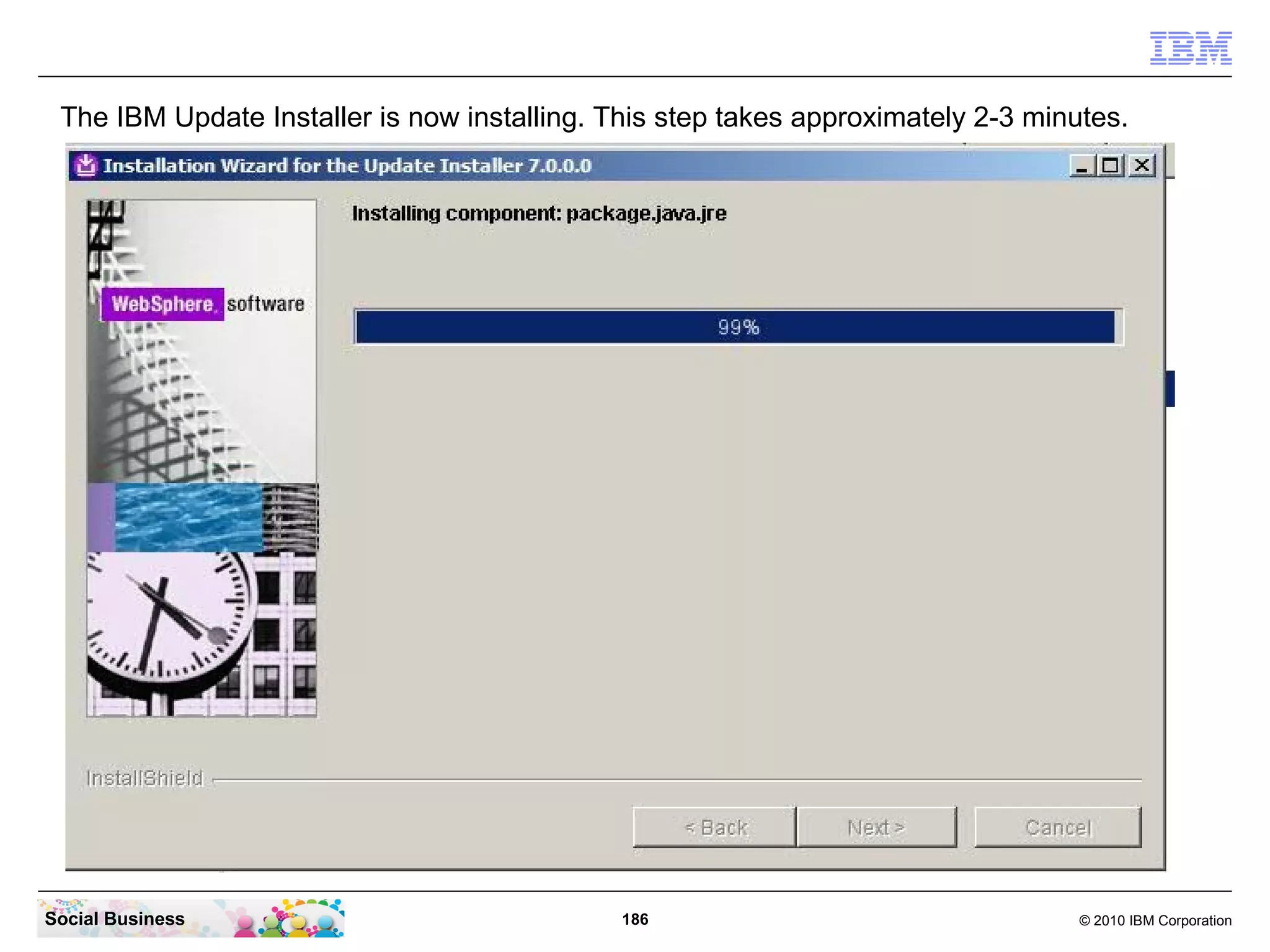 The IBM Update Installer is now installing. This step takes approximately 2-3 minutes.




Social Business                               186                                  © 2010 IBM Corporation
 