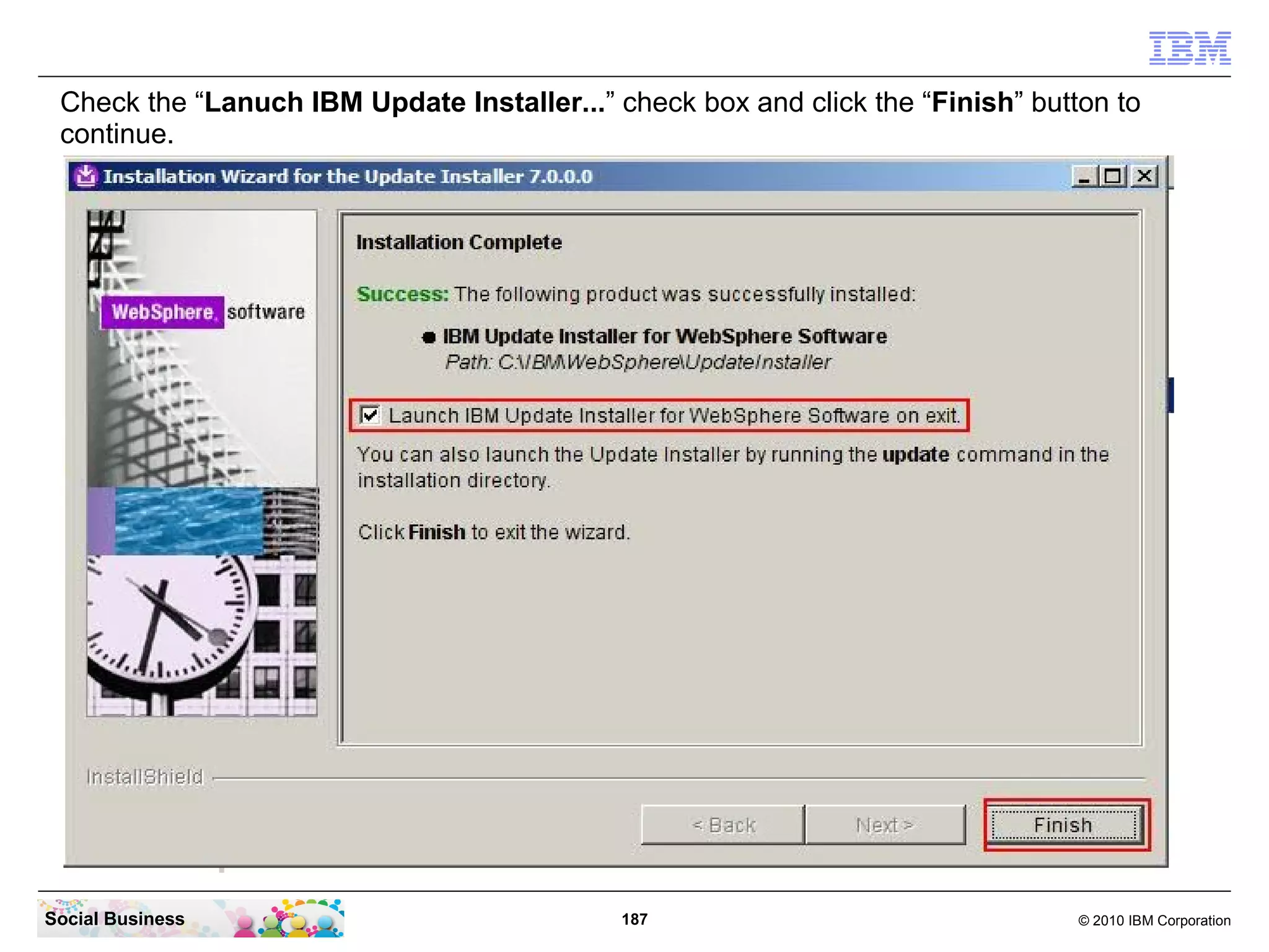 Check the “Lanuch IBM Update Installer...” check box and click the “Finish” button to
 continue.




Social Business                              187                                 © 2010 IBM Corporation
 