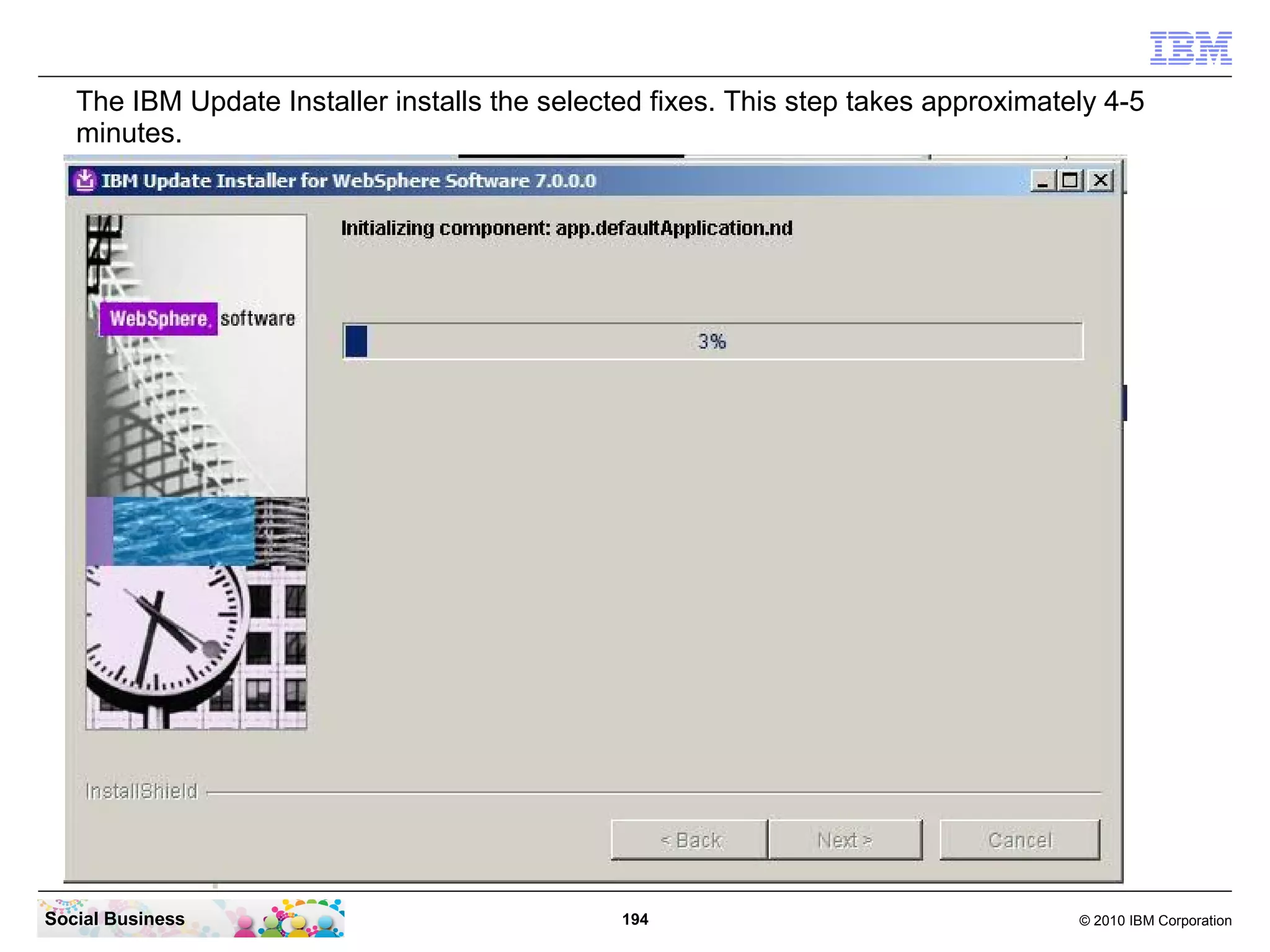 The IBM Update Installer installs the selected fixes. This step takes approximately 4-5
   minutes.




Social Business                                194                                  © 2010 IBM Corporation
 