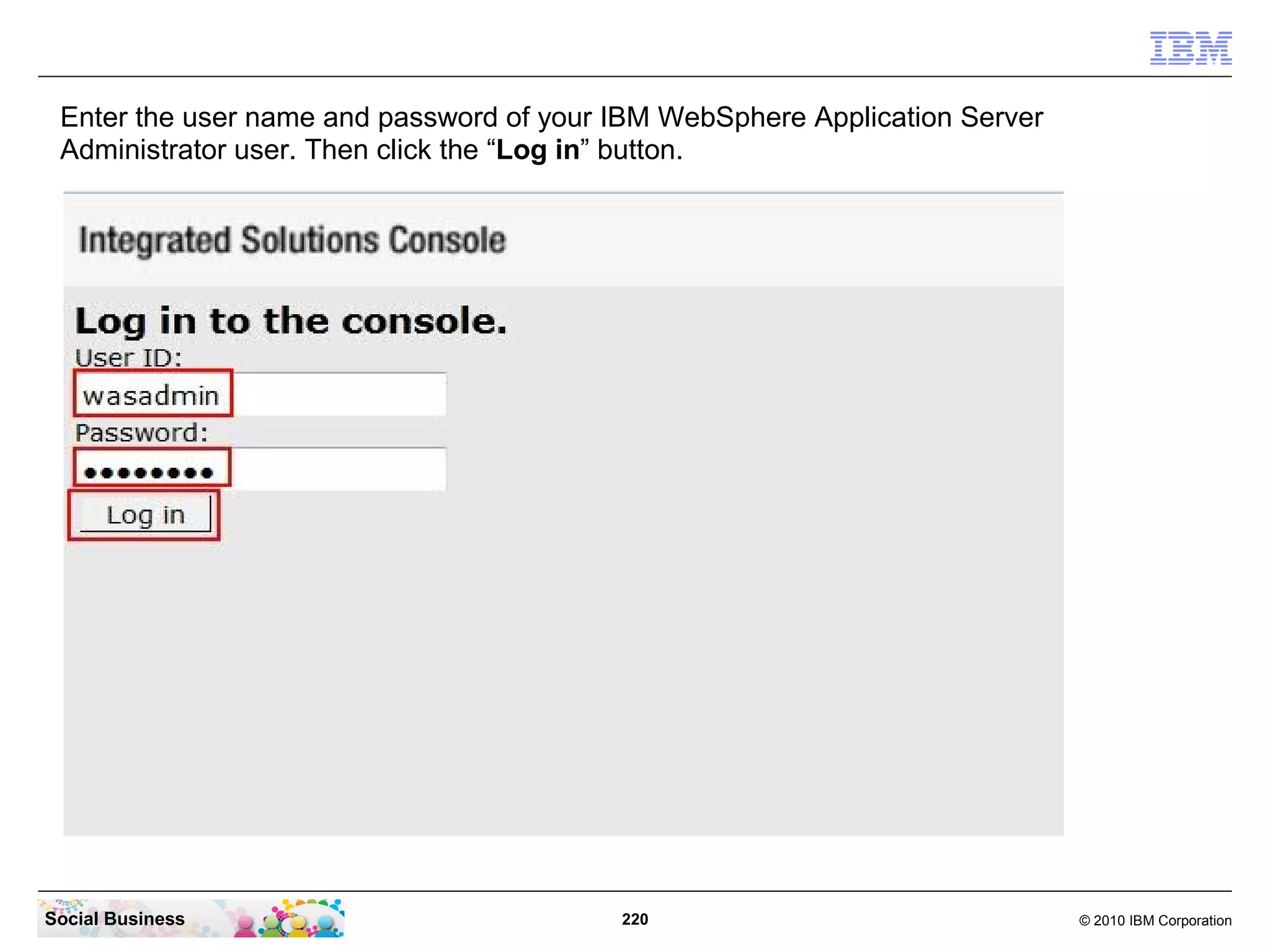 Enter the user name and password of your IBM WebSphere Application Server
 Administrator user. Then click the “Log in” button.




Social Business                           220                                © 2010 IBM Corporation
 