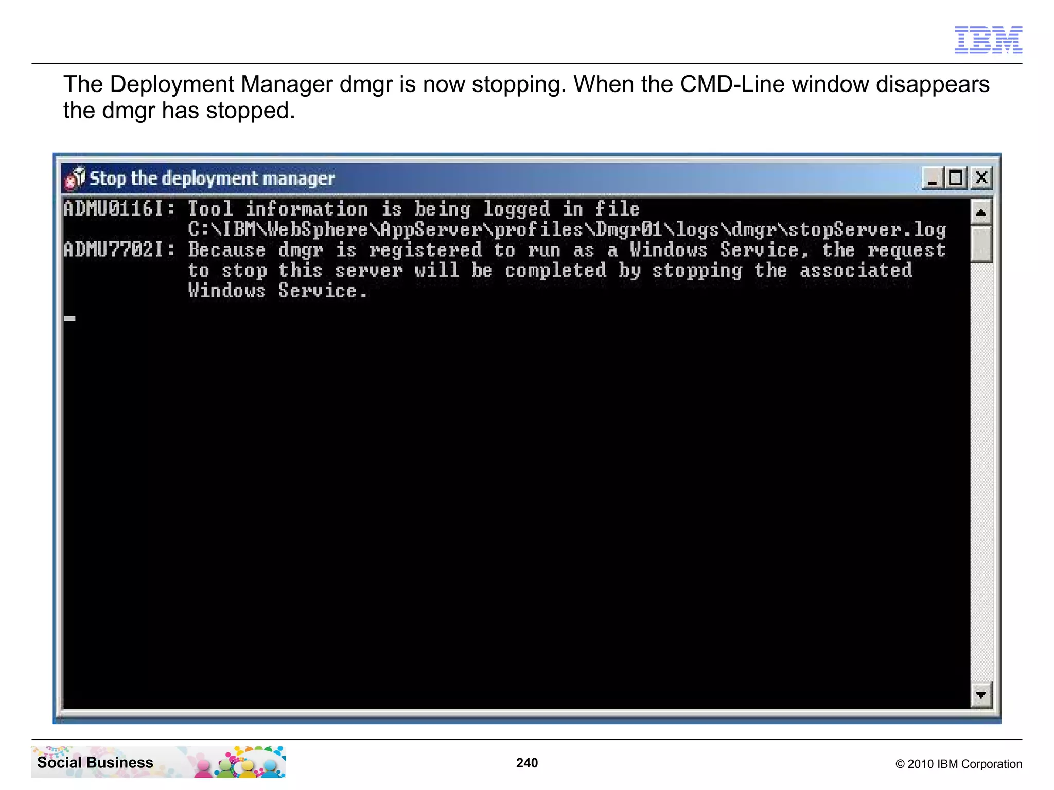 The Deployment Manager dmgr is now stopping. When the CMD-Line window disappears
   the dmgr has stopped.




Social Business                           240                             © 2010 IBM Corporation
 