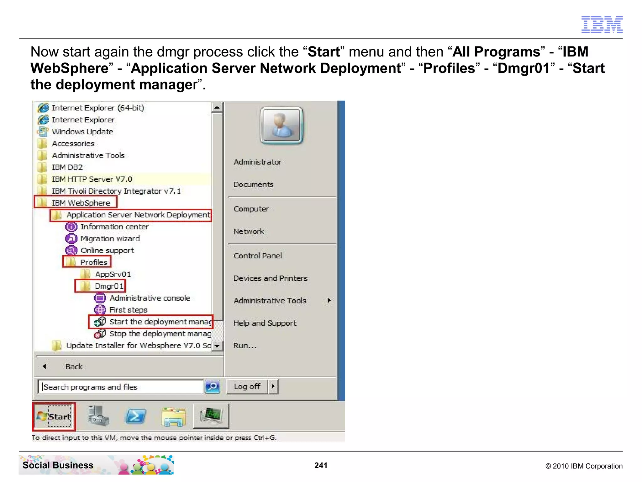 Now start again the dmgr process click the “Start” menu and then “All Programs” - “IBM
 WebSphere” - “Application Server Network Deployment” - “Profiles” - “Dmgr01” - “Start
 the deployment manager”.




Social Business                            241                                © 2010 IBM Corporation
 