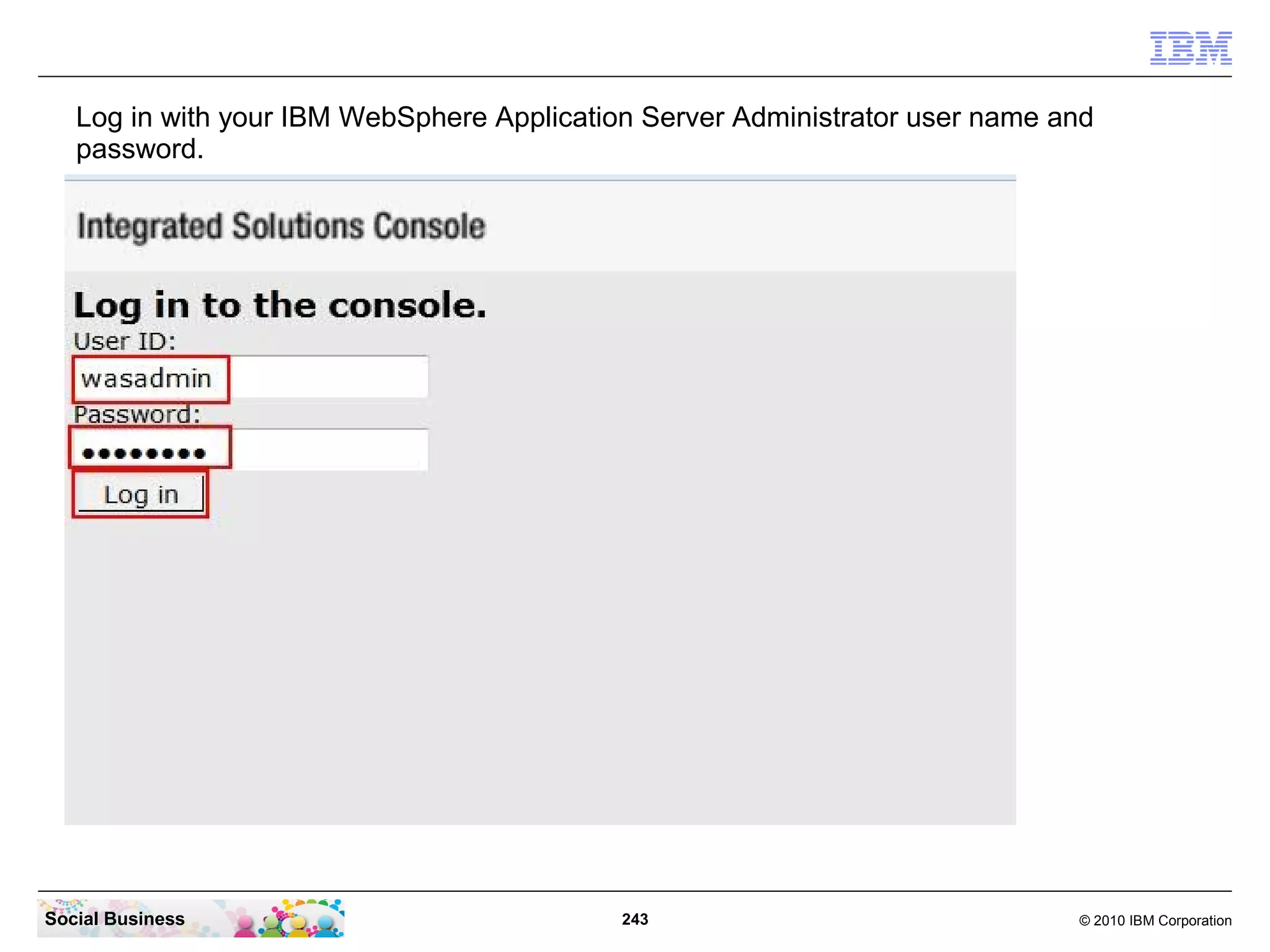 Log in with your IBM WebSphere Application Server Administrator user name and
   password.




Social Business                             243                               © 2010 IBM Corporation
 