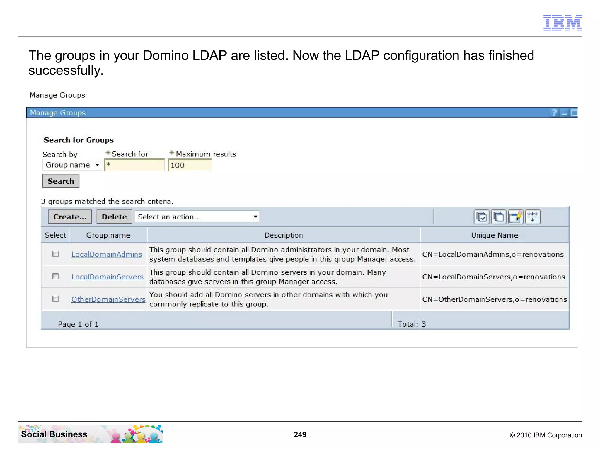 The groups in your Domino LDAP are listed. Now the LDAP configuration has finished
 successfully.




Social Business                             249                                © 2010 IBM Corporation
 