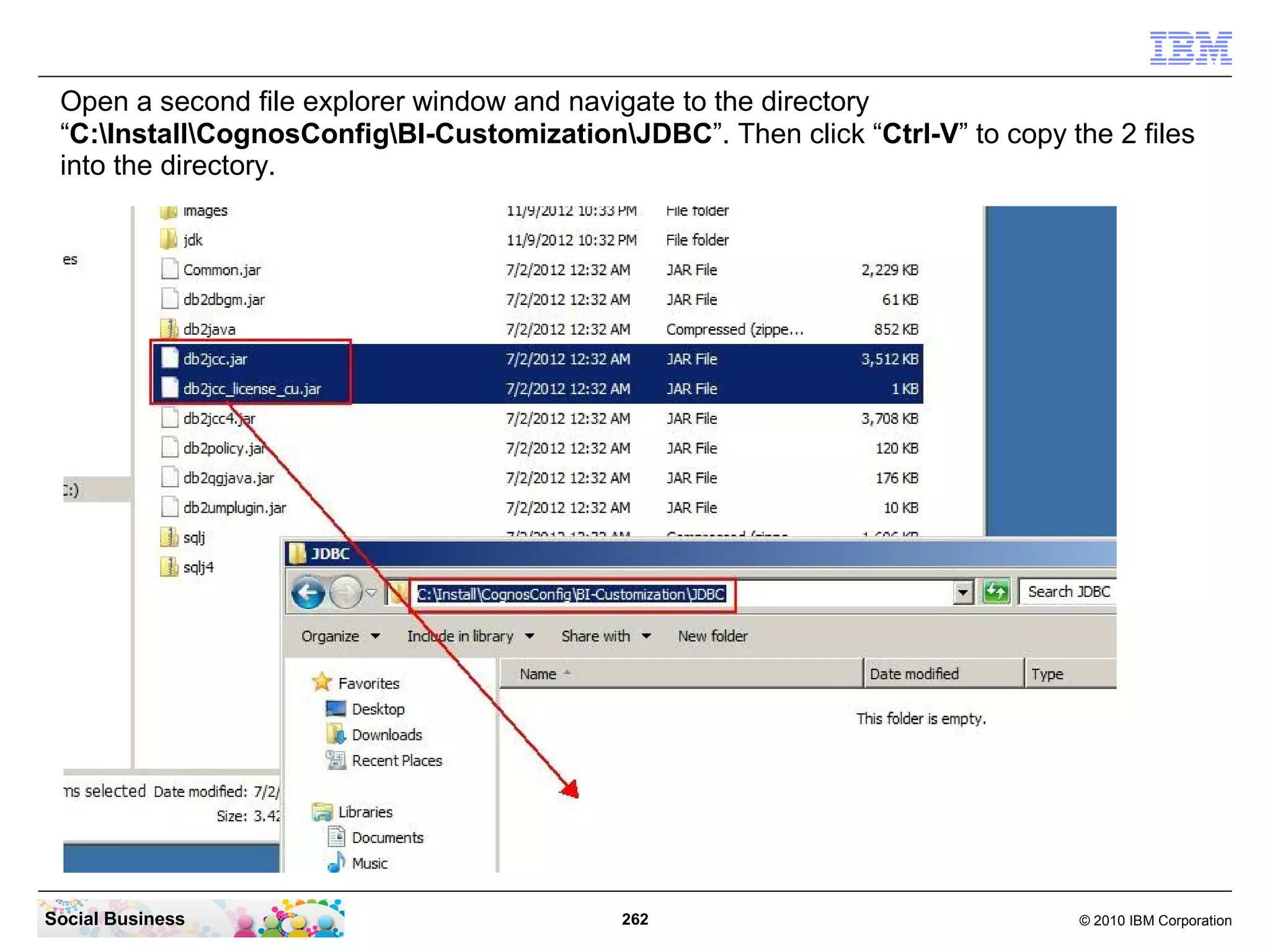 Open a second file explorer window and navigate to the directory
 “C:InstallCognosConfigBI-CustomizationJDBC”. Then click “Ctrl-V” to copy the 2 files
 into the directory.




Social Business                             262                                 © 2010 IBM Corporation
 