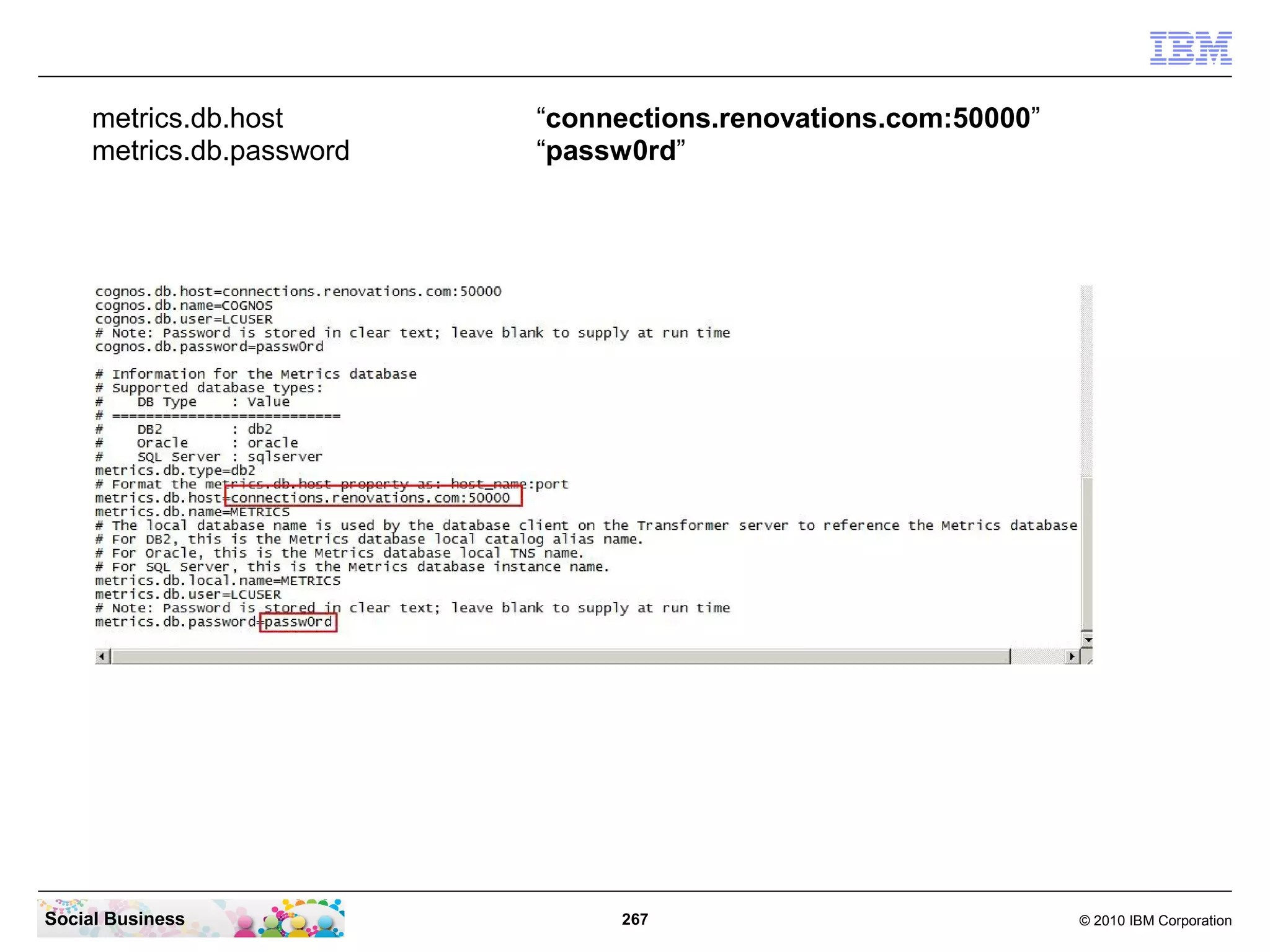 metrics.db.host       “connections.renovations.com:50000”
     metrics.db.password   “passw0rd”




Social Business                 267                              © 2010 IBM Corporation
 