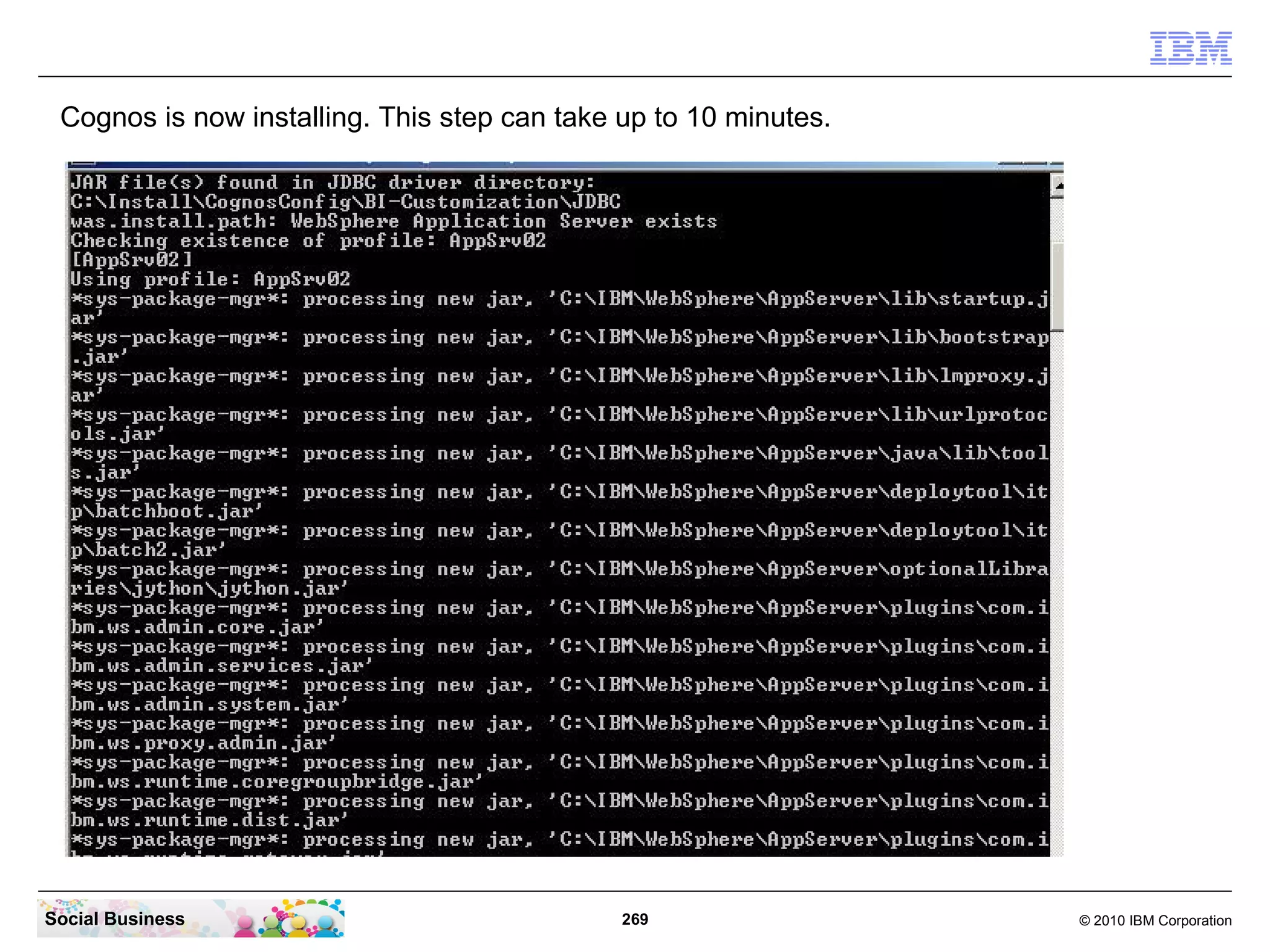 Cognos is now installing. This step can take up to 10 minutes.




Social Business                               269                 © 2010 IBM Corporation
 