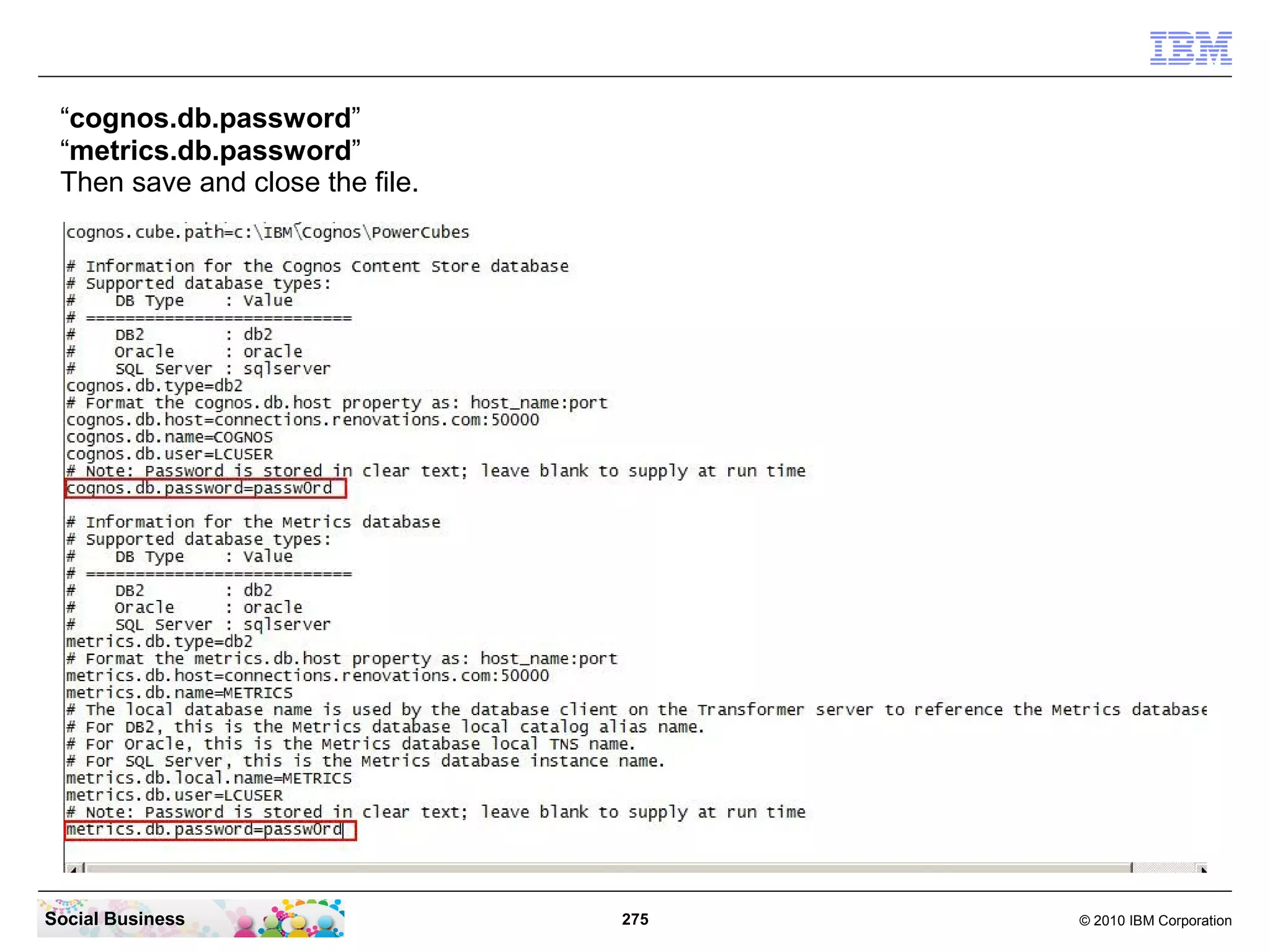 “cognos.db.password”
 “metrics.db.password”
 Then save and close the file.




Social Business                  275   © 2010 IBM Corporation
 