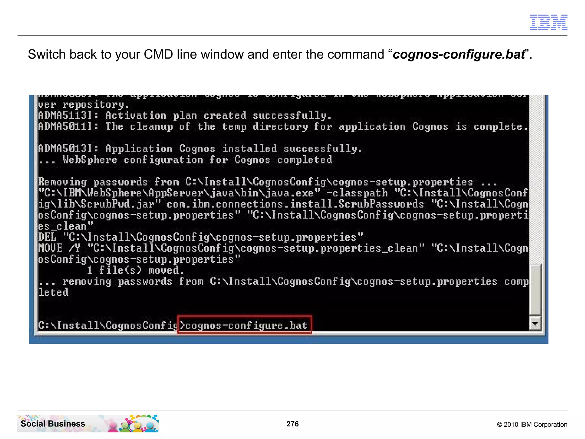 Switch back to your CMD line window and enter the command “cognos-configure.bat”.




Social Business                           276                               © 2010 IBM Corporation
 