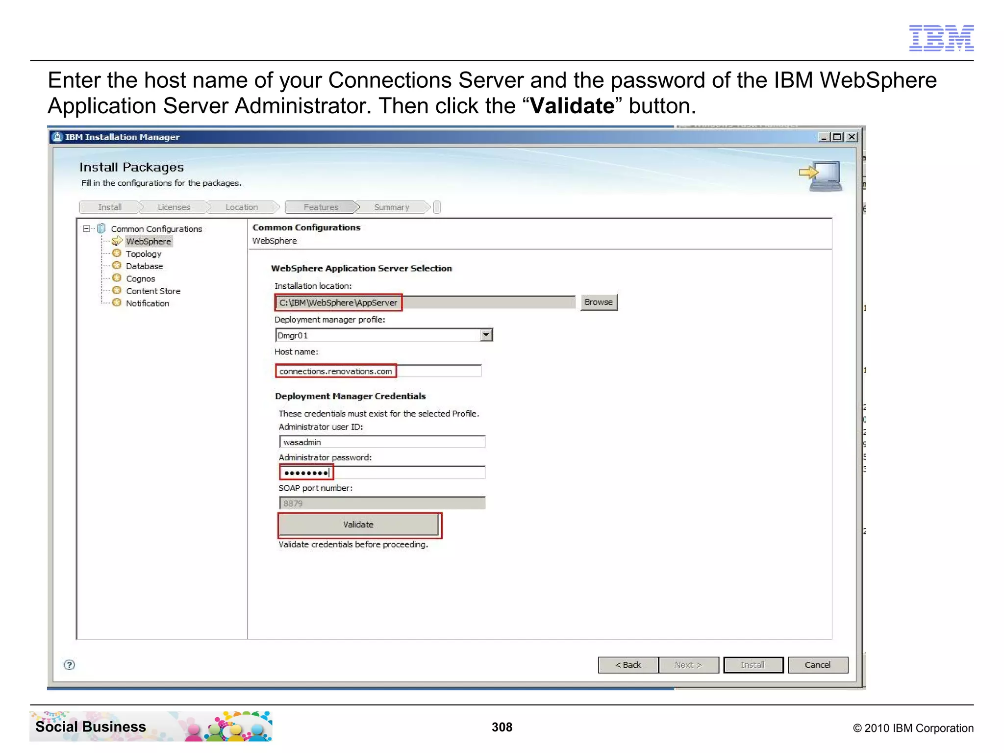 Enter the host name of your Connections Server and the password of the IBM WebSphere
 Application Server Administrator. Then click the “Validate” button.




Social Business                           308                                © 2010 IBM Corporation
 