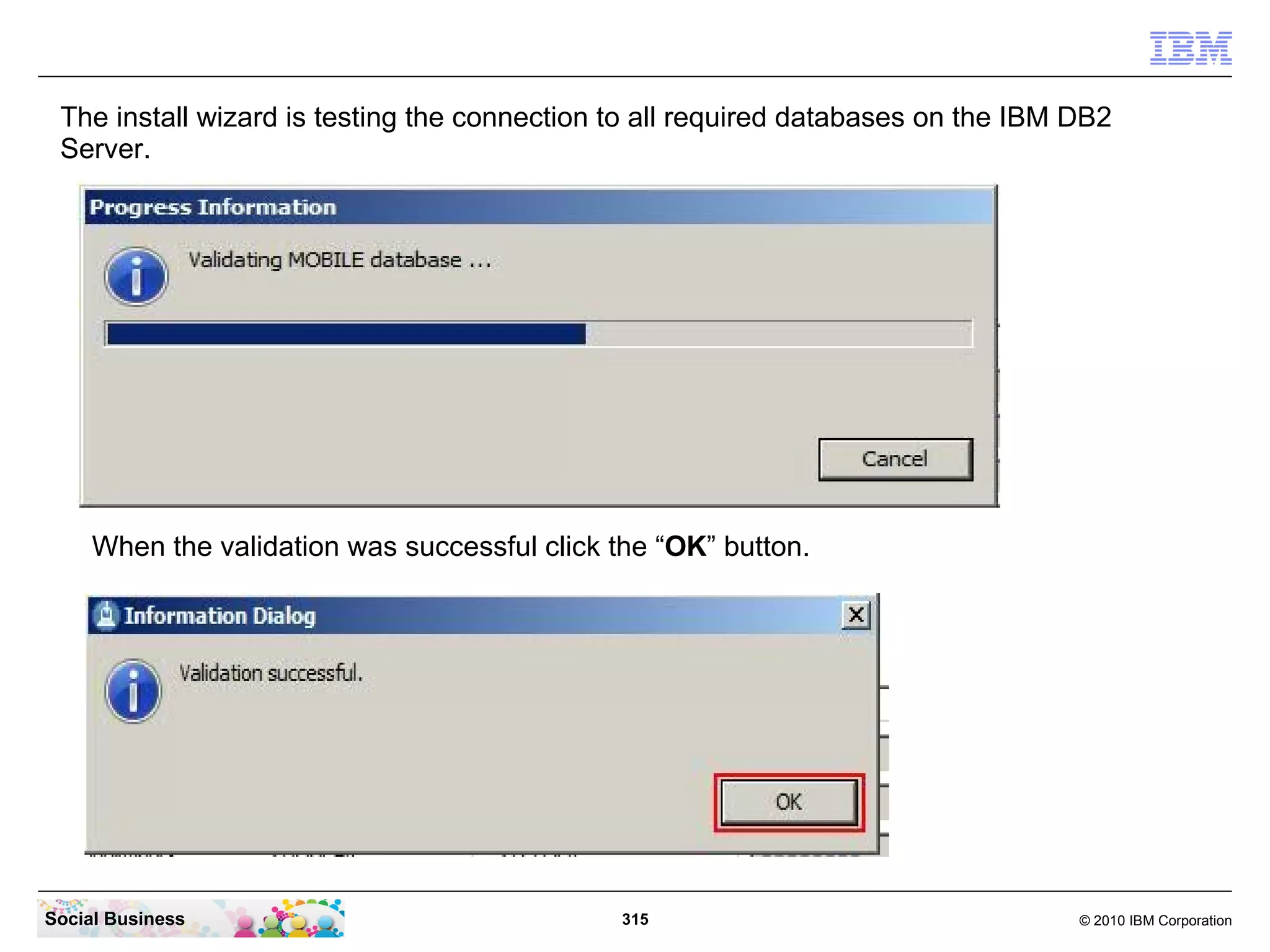 The install wizard is testing the connection to all required databases on the IBM DB2
 Server.




     When the validation was successful click the “OK” button.




Social Business                                315                                 © 2010 IBM Corporation
 