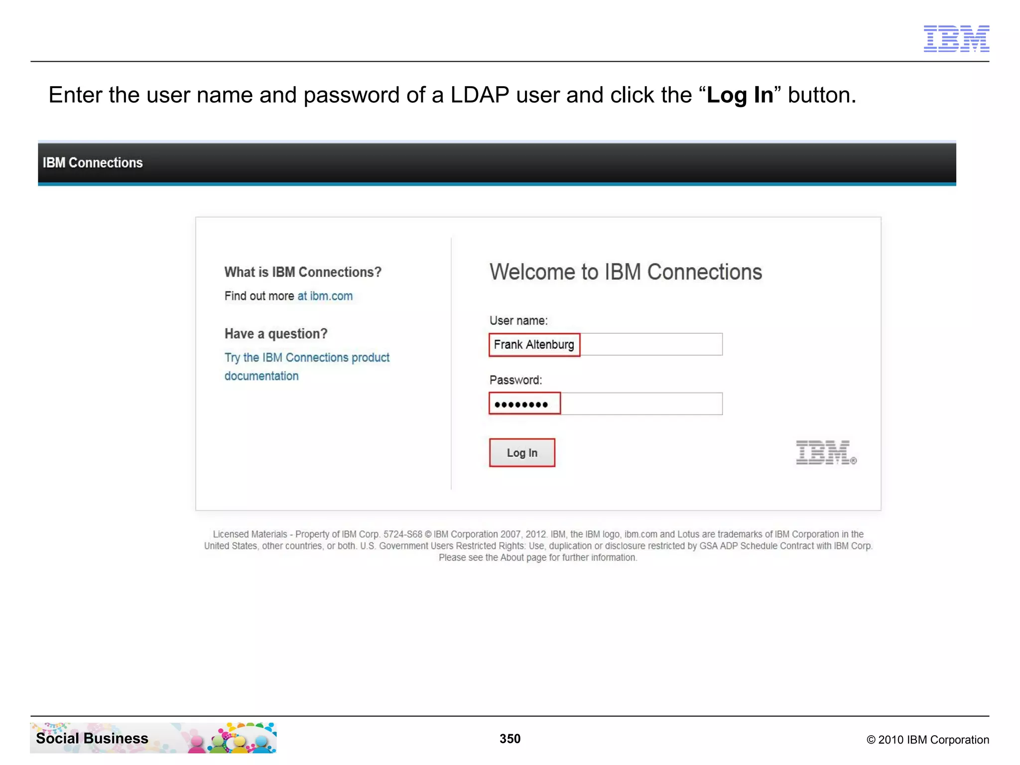 Enter the user name and password of a LDAP user and click the “Log In” button.




Social Business                             350                                   © 2010 IBM Corporation
 