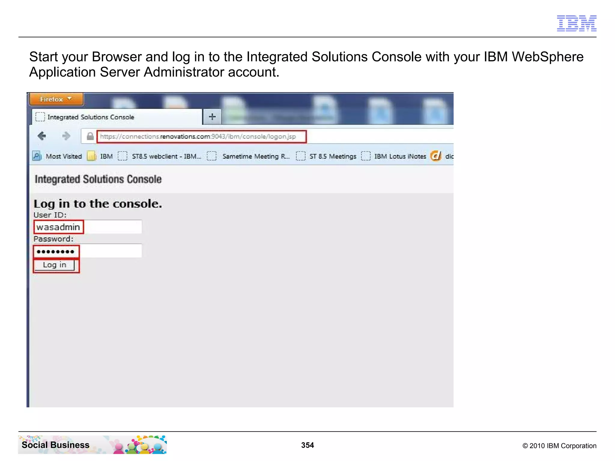 Start your Browser and log in to the Integrated Solutions Console with your IBM WebSphere
 Application Server Administrator account.




Social Business                             354                                 © 2010 IBM Corporation
 