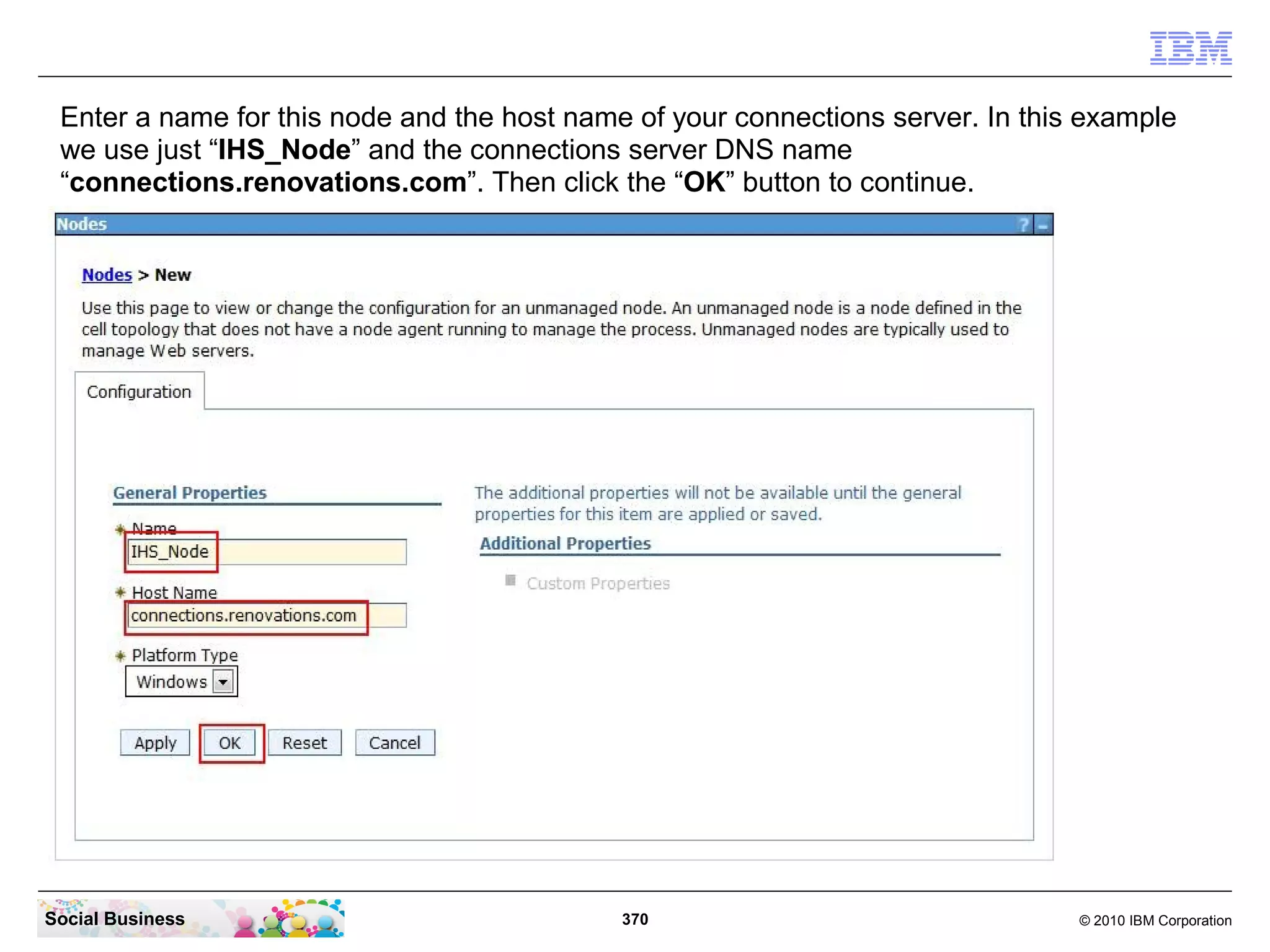 Enter a name for this node and the host name of your connections server. In this example
 we use just “IHS_Node” and the connections server DNS name
 “connections.renovations.com”. Then click the “OK” button to continue.




Social Business                              370                                 © 2010 IBM Corporation
 