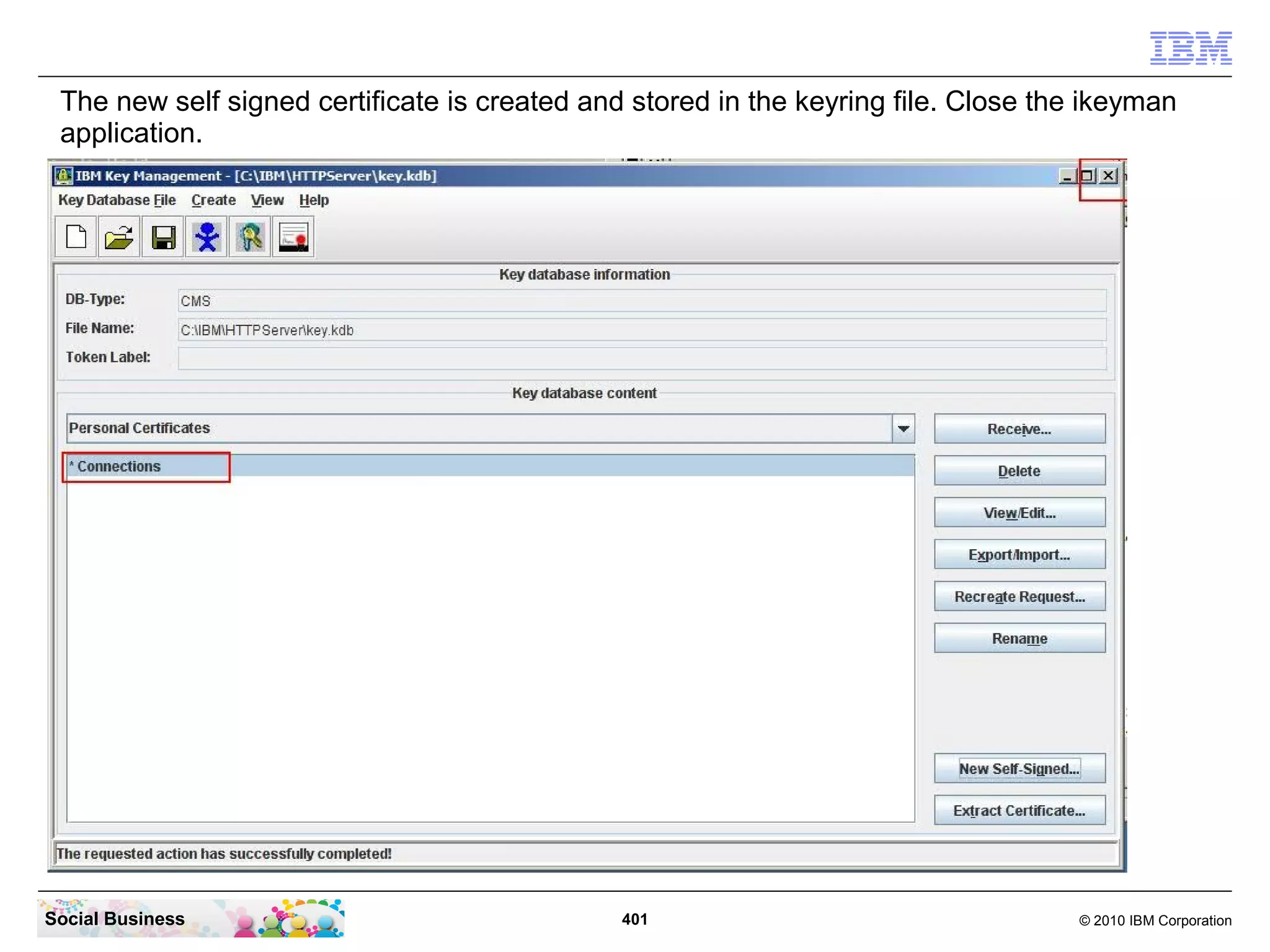 The new self signed certificate is created and stored in the keyring file. Close the ikeyman
 application.




Social Business                                401                                  © 2010 IBM Corporation
 